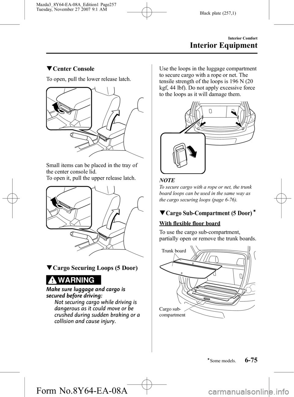 MAZDA MODEL 3 4-DOOR 2008 Owners Manual Black plate (257,1)
qCenter Console
To open, pull the lower release latch.
Small items can be placed in the tray of
the center console lid.
To open it, pull the upper release latch.
qCargo Securing Lo MAZDA MODEL 3 4-DOOR 2008 Owners Manual Black plate (257,1)
qCenter Console
To open, pull the lower release latch.
Small items can be placed in the tray of
the center console lid.
To open it, pull the upper release latch.
qCargo Securing Lo