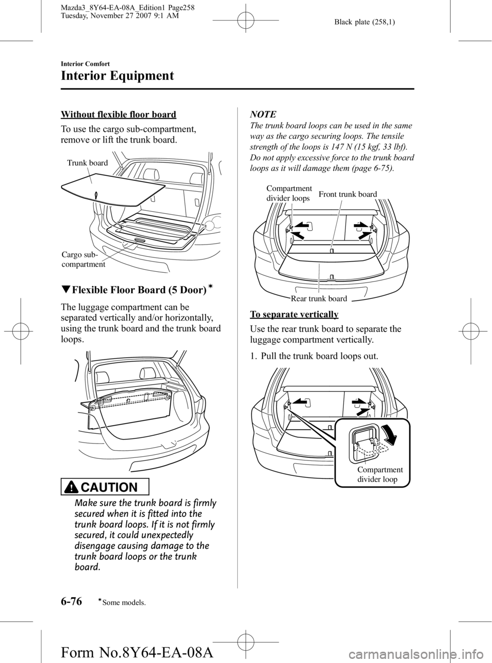 MAZDA MODEL 3 4-DOOR 2008 Owners Manual Black plate (258,1)
Without flexible floor board
To use the cargo sub-compartment,
remove or lift the trunk board.
Cargo sub-
compartmentTrunk board
q
Flexible Floor Board (5 Door)í
The luggage compa MAZDA MODEL 3 4-DOOR 2008 Owners Manual Black plate (258,1)
Without flexible floor board
To use the cargo sub-compartment,
remove or lift the trunk board.
Cargo sub-
compartmentTrunk board
q
Flexible Floor Board (5 Door)í
The luggage compa