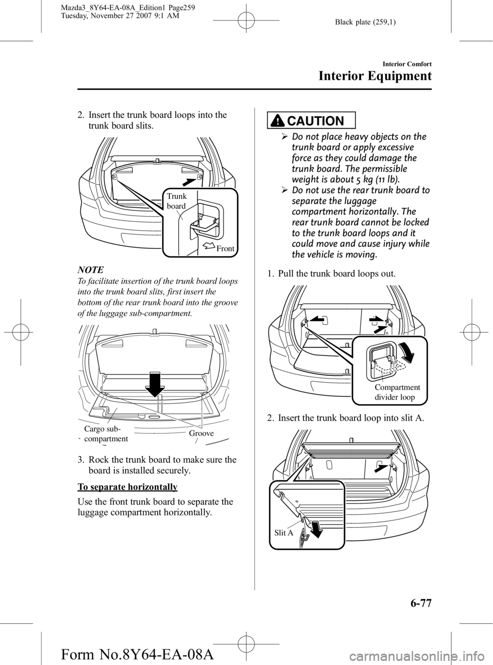 MAZDA MODEL 3 4-DOOR 2008 Owners Manual Black plate (259,1)
2. Insert the trunk board loops into thetrunk board slits.
Front
Trunk
board
NOTE
To facilitate insertion of the trunk board loops
into the trunk board slits, first insert the
bot MAZDA MODEL 3 4-DOOR 2008 Owners Manual Black plate (259,1)
2. Insert the trunk board loops into thetrunk board slits.
Front
Trunk
board
NOTE
To facilitate insertion of the trunk board loops
into the trunk board slits, first insert the
bot
