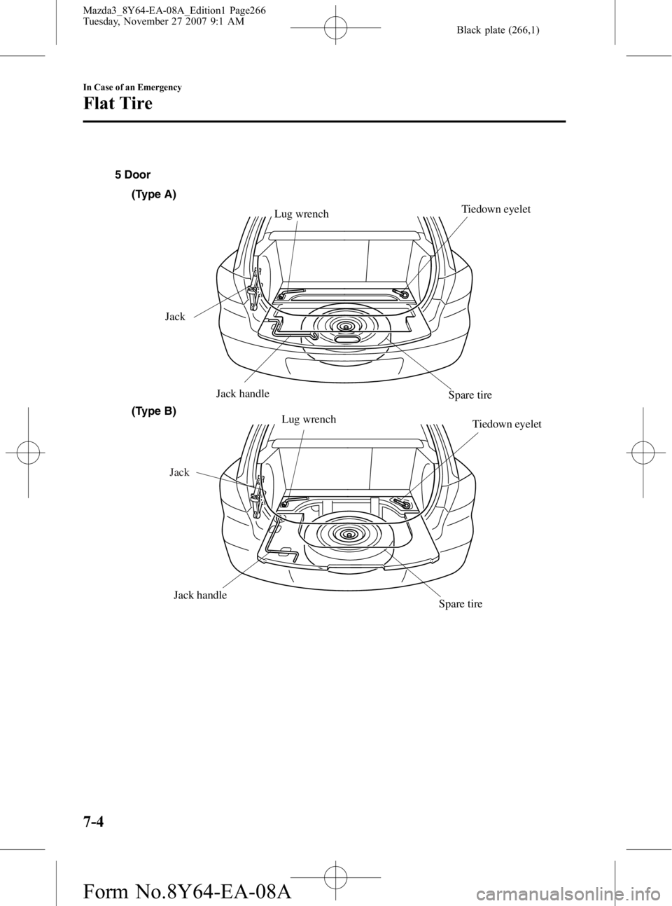 MAZDA MODEL 3 4-DOOR 2008 Owners Manual Black plate (266,1)
JackJack handle Spare tire
Lug wrench
5 Door
Jack handle
Jack
Spare tire
Lug wrench
Tiedown eyelet
(Type A)
(Type B)
Tiedown eyelet
7-4
In Case of an Emergency
Flat Tire
Mazda3_8Y6 MAZDA MODEL 3 4-DOOR 2008 Owners Manual Black plate (266,1)
JackJack handle Spare tire
Lug wrench
5 Door
Jack handle
Jack
Spare tire
Lug wrench
Tiedown eyelet
(Type A)
(Type B)
Tiedown eyelet
7-4
In Case of an Emergency
Flat Tire
Mazda3_8Y6