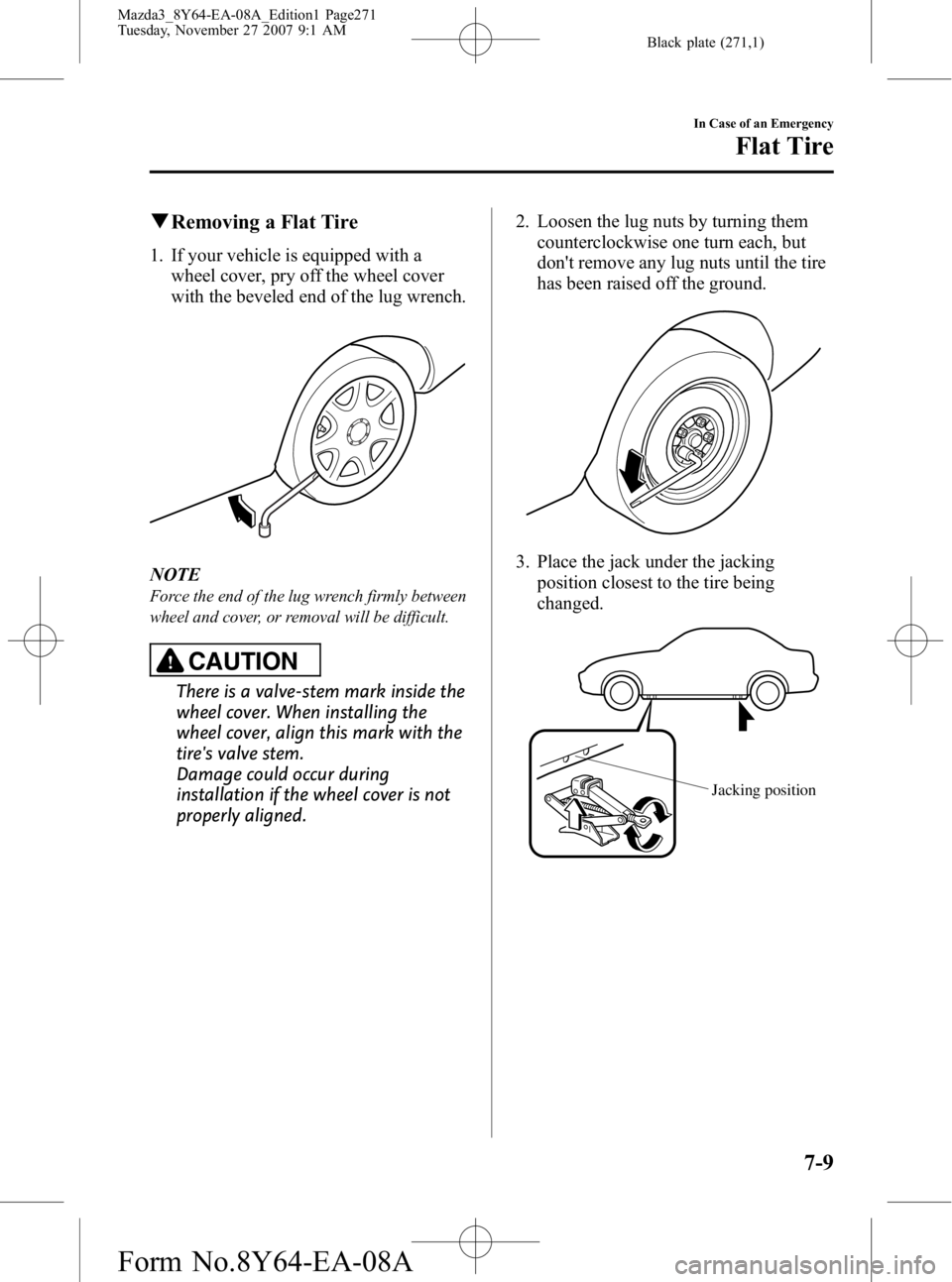 MAZDA MODEL 3 4-DOOR 2008 Owners Manual Black plate (271,1)
qRemoving a Flat Tire
1. If your vehicle is equipped with a
wheel cover, pry off the wheel cover
with the beveled end of the lug wrench.
NOTE
Force the end of the lug wrench firmly MAZDA MODEL 3 4-DOOR 2008 Owners Manual Black plate (271,1)
qRemoving a Flat Tire
1. If your vehicle is equipped with a
wheel cover, pry off the wheel cover
with the beveled end of the lug wrench.
NOTE
Force the end of the lug wrench firmly
