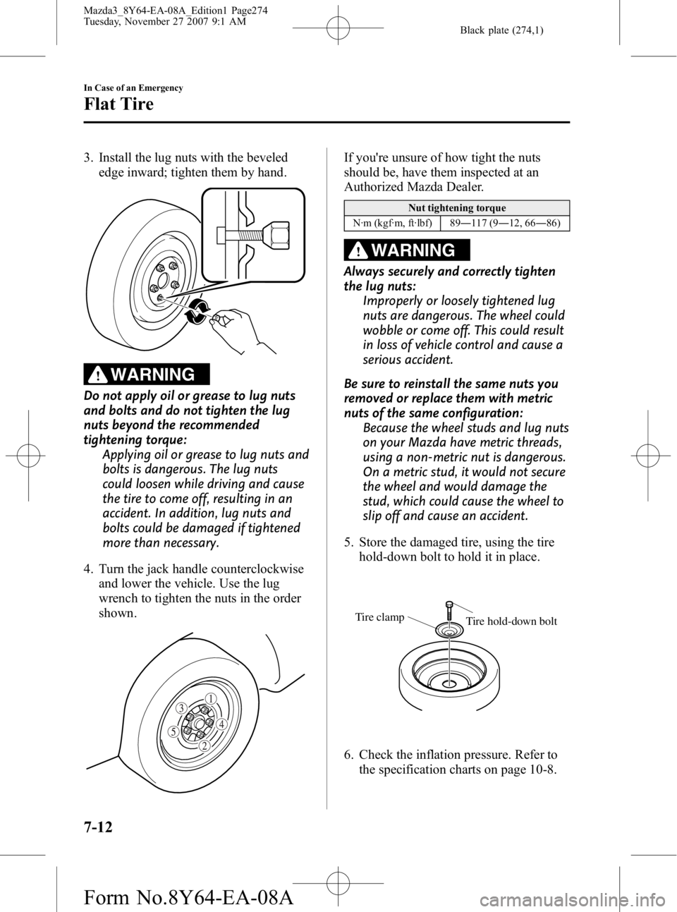 MAZDA MODEL 3 5-DOOR 2008 Owners Manual Black plate (274,1)
3. Install the lug nuts with the bevelededge inward; tighten them by hand.
WARNING
Do not apply oil or grease to lug nuts
and bolts and do not tighten the lug
nuts beyond the recom MAZDA MODEL 3 5-DOOR 2008 Owners Manual Black plate (274,1)
3. Install the lug nuts with the bevelededge inward; tighten them by hand.
WARNING
Do not apply oil or grease to lug nuts
and bolts and do not tighten the lug
nuts beyond the recom