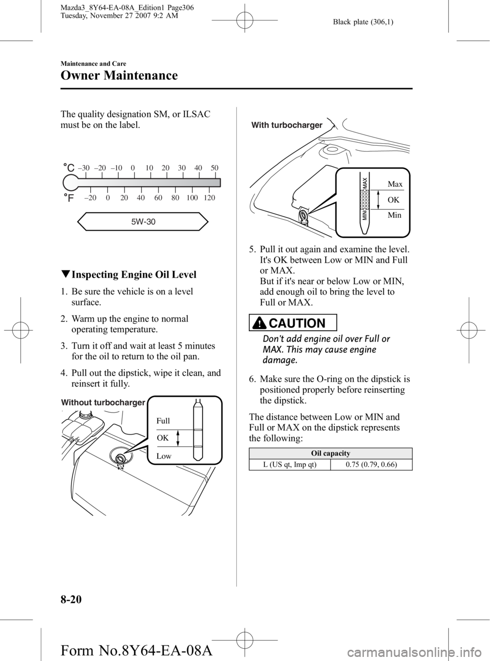 MAZDA MODEL 3 4-DOOR 2008 Manual PDF Black plate (306,1)
The quality designation SM, or ILSAC
must be on the label.
–30 –20 –10 0 10 20 30 40 50
–20 0 20 40 60 80 100 120
5W-30
qInspecting Engine Oil Level
1. Be sure the vehicle 