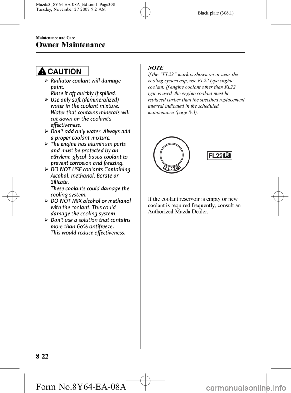 MAZDA MODEL 3 4-DOOR 2008 Manual Online Black plate (308,1)
CAUTION
ØRadiator coolant will damage
paint.
Rinse it off quickly if spilled.
Ø Use only soft (demineralized)
water in the coolant mixture.
Water that contains minerals will
cut 