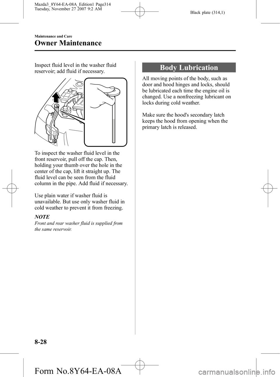 MAZDA MODEL 3 5-DOOR 2008 Owners Manual Black plate (314,1)
Inspect fluid level in the washer fluid
reservoir; add fluid if necessary.
To inspect the washer fluid level in the
front reservoir, pull off the cap. Then,
holding your thumb over MAZDA MODEL 3 5-DOOR 2008 Owners Manual Black plate (314,1)
Inspect fluid level in the washer fluid
reservoir; add fluid if necessary.
To inspect the washer fluid level in the
front reservoir, pull off the cap. Then,
holding your thumb over