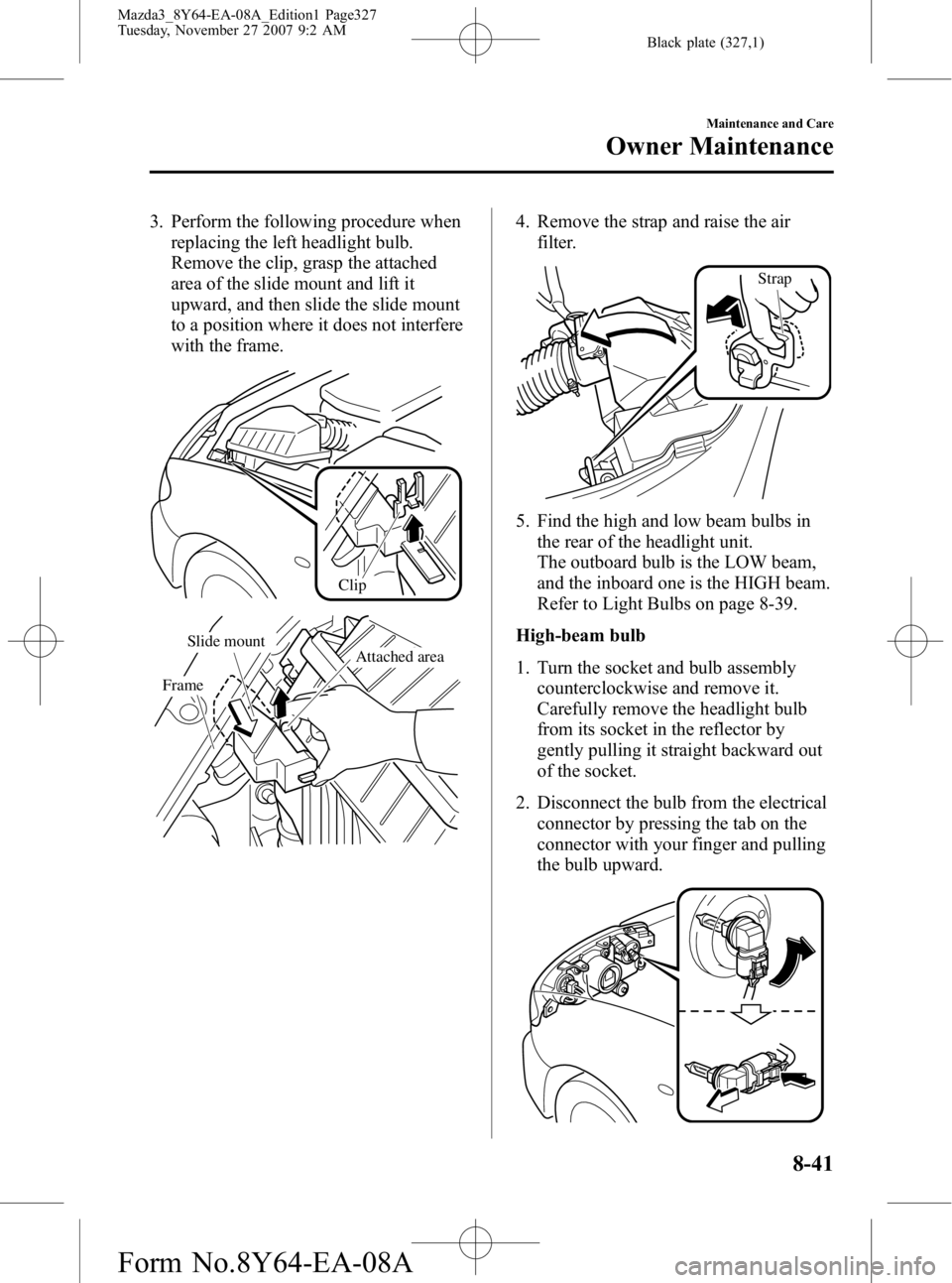 MAZDA MODEL 3 4-DOOR 2008  Owners Manual Black plate (327,1)
3. Perform the following procedure whenreplacing the left headlight bulb.
Remove the clip, grasp the attached
area of the slide mount and lift it
upward, and then slide the slide m