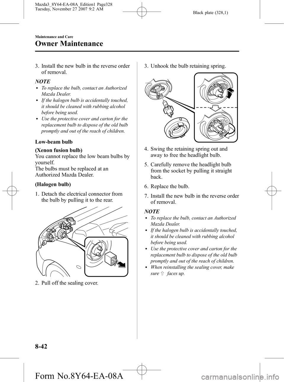 MAZDA MODEL 3 4-DOOR 2008  Owners Manual Black plate (328,1)
3. Install the new bulb in the reverse orderof removal.
NOTE
lTo replace the bulb, contact an Authorized
Mazda Dealer.
lIf the halogen bulb is accidentally touched,
it should be cl