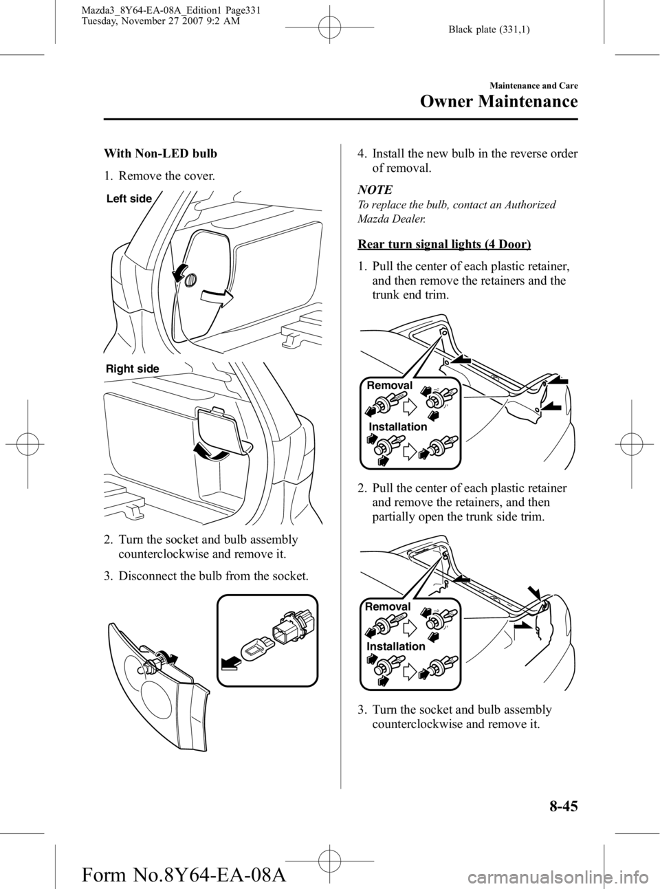 MAZDA MODEL 3 4-DOOR 2008  Owners Manual Black plate (331,1)
With Non-LED bulb
1. Remove the cover.
Left side
Right side
2. Turn the socket and bulb assemblycounterclockwise and remove it.
3. Disconnect the bulb from the socket.
4. Install t