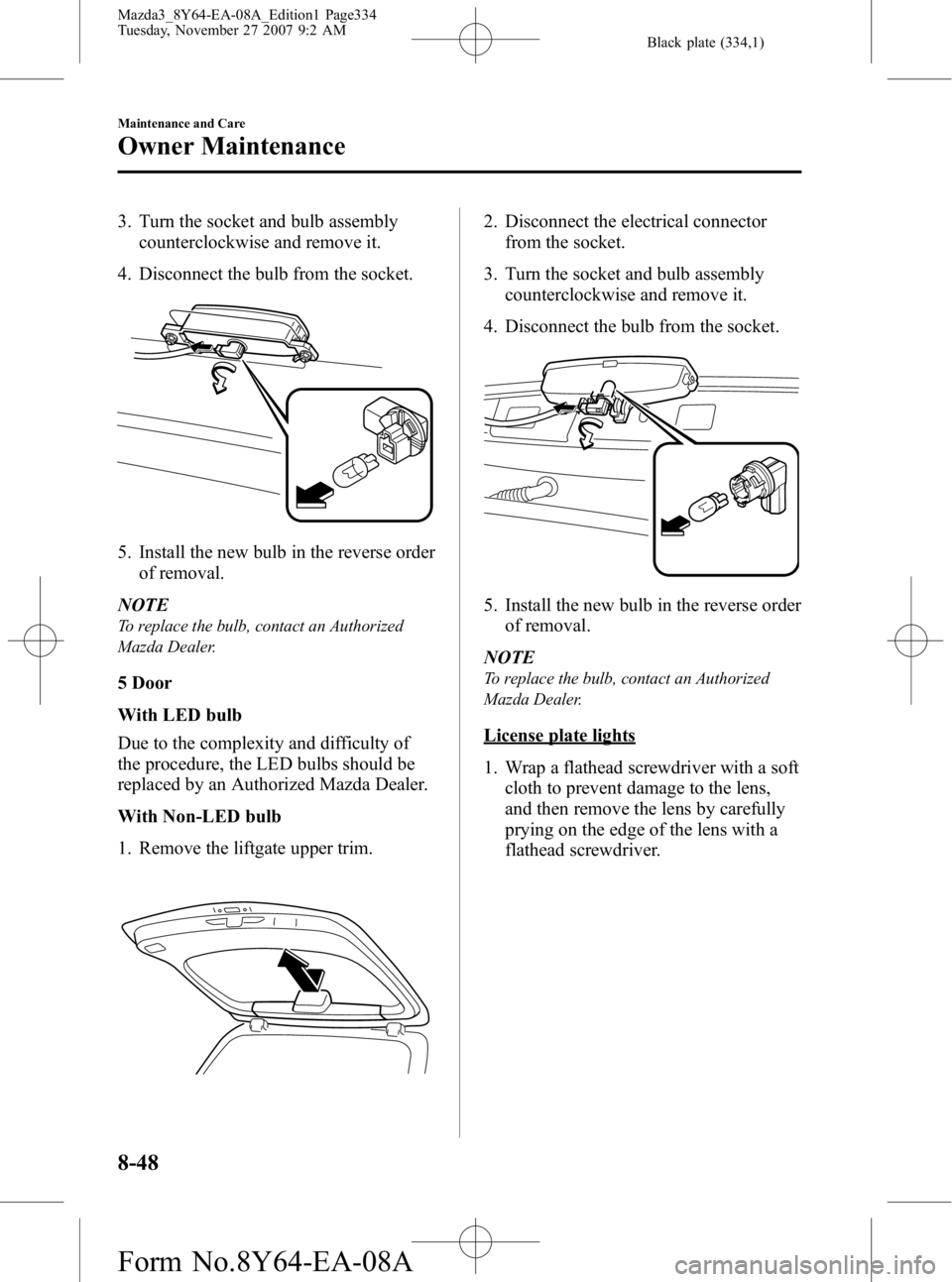 MAZDA MODEL 3 4-DOOR 2008  Owners Manual Black plate (334,1)
3. Turn the socket and bulb assemblycounterclockwise and remove it.
4. Disconnect the bulb from the socket.
5. Install the new bulb in the reverse order of removal.
NOTE
To replace