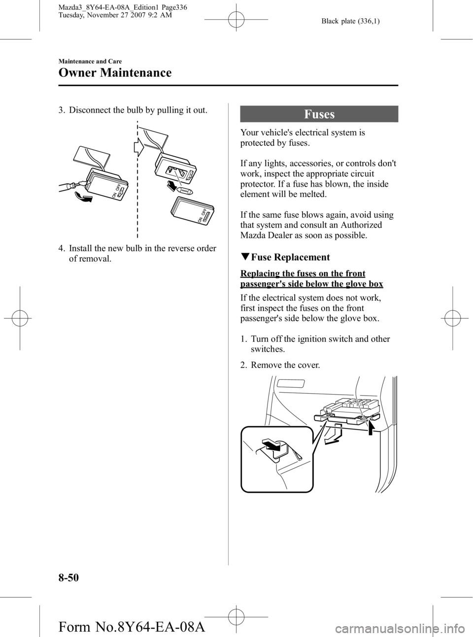 MAZDA MODEL 3 5-DOOR 2008 Owners Manual Black plate (336,1)
3. Disconnect the bulb by pulling it out.
4. Install the new bulb in the reverse orderof removal.
Fuses
Your vehicles electrical system is
protected by fuses.
If any lights, acces MAZDA MODEL 3 5-DOOR 2008 Owners Manual Black plate (336,1)
3. Disconnect the bulb by pulling it out.
4. Install the new bulb in the reverse orderof removal.
Fuses
Your vehicles electrical system is
protected by fuses.
If any lights, acces