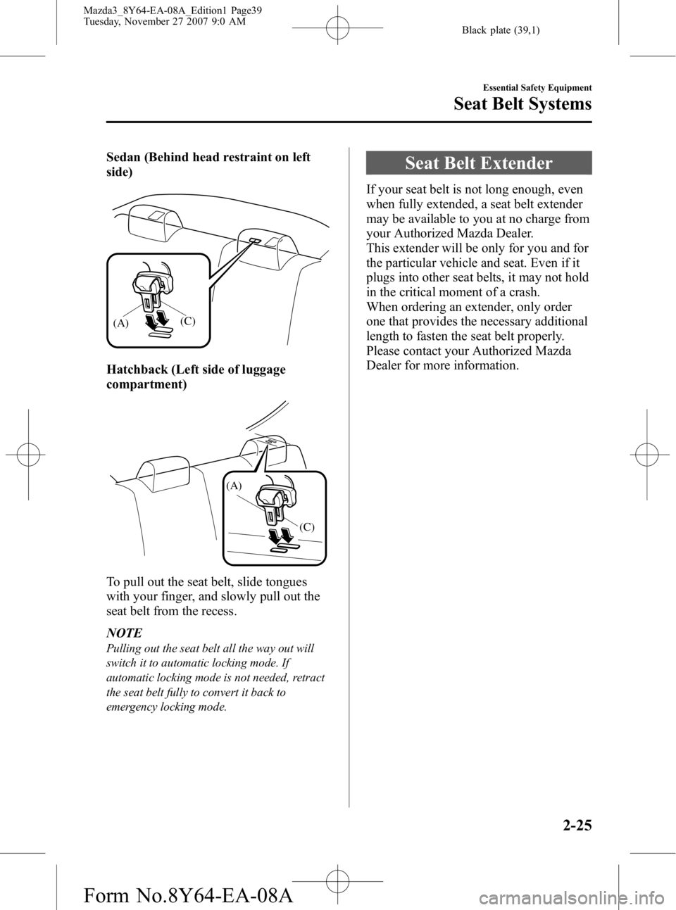 MAZDA MODEL 3 4-DOOR 2008 Owners Guide Black plate (39,1)
Sedan (Behind head restraint on left
side)
(A)(C)
Hatchback (Left side of luggage
compartment)
(A)
(C)
To pull out the seat belt, slide tongues
with your finger, and slowly pull out MAZDA MODEL 3 4-DOOR 2008 Owners Guide Black plate (39,1)
Sedan (Behind head restraint on left
side)
(A)(C)
Hatchback (Left side of luggage
compartment)
(A)
(C)
To pull out the seat belt, slide tongues
with your finger, and slowly pull out