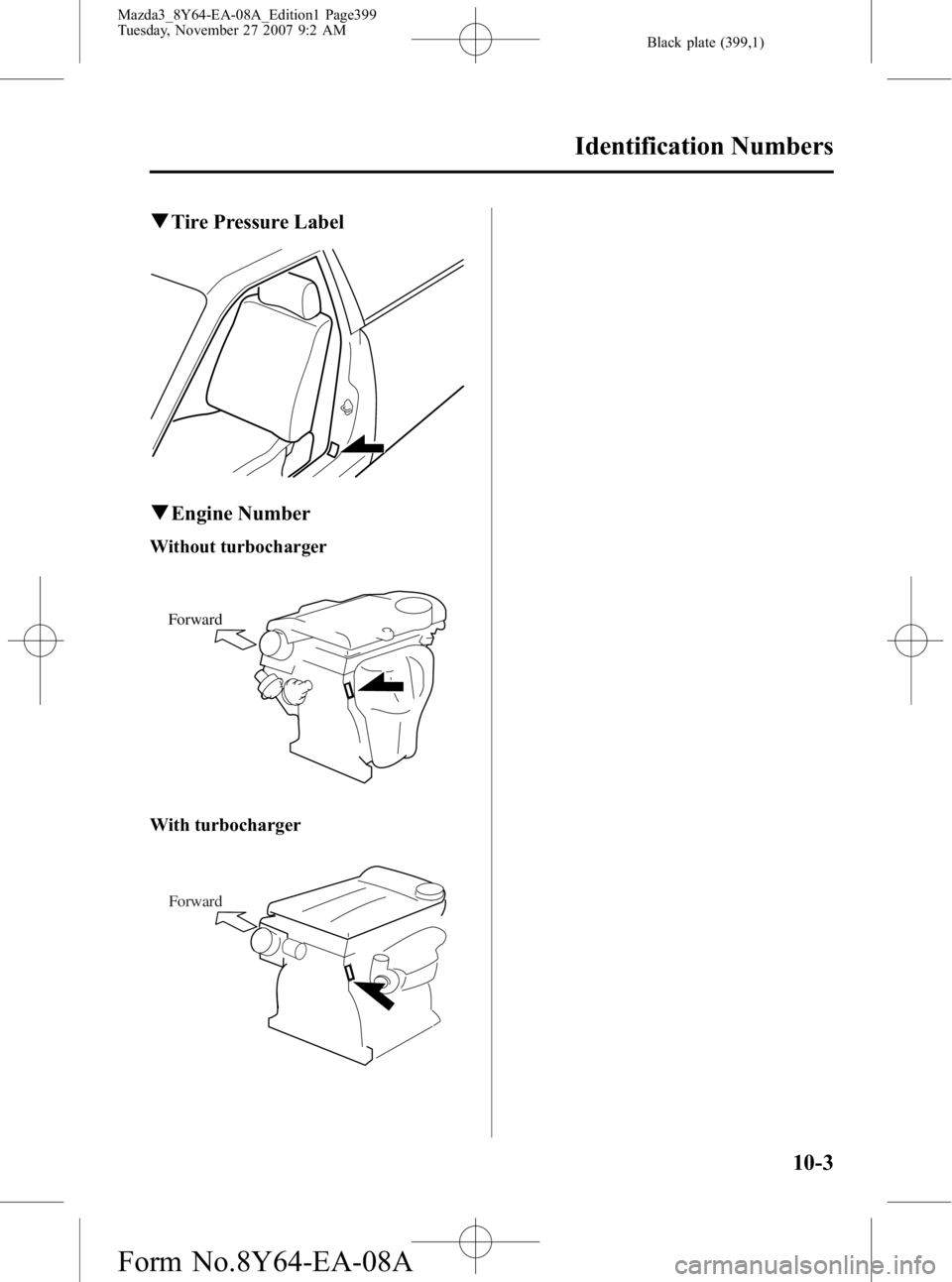 MAZDA MODEL 3 4-DOOR 2008  Owners Manual Black plate (399,1)
qTire Pressure Label
qEngine Number
Without turbocharger
Forward
With turbocharger
Forward
Identification Numbers
10-3
Mazda3_8Y64-EA-08A_Edition1 Page399
Tuesday, November 27 2007