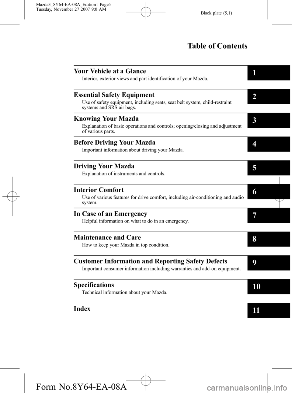 MAZDA MODEL 3 5-DOOR 2008 Owners Manual Black plate (5,1)
Mazda3_8Y64-EA-08A_Edition1 Page5
Tuesday, November 27 2007 9:0 AM
Form No.8Y64-EA-08A
Table of Contents
Your Vehicle at a Glance
Interior, exterior views and part identification of MAZDA MODEL 3 5-DOOR 2008 Owners Manual Black plate (5,1)
Mazda3_8Y64-EA-08A_Edition1 Page5
Tuesday, November 27 2007 9:0 AM
Form No.8Y64-EA-08A
Table of Contents
Your Vehicle at a Glance
Interior, exterior views and part identification of