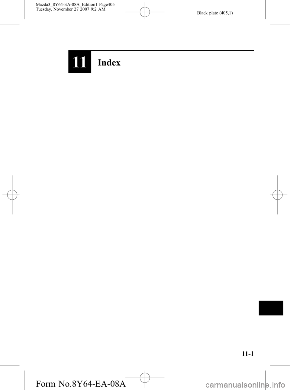 MAZDA MODEL 3 4-DOOR 2008 Owners Manual Black plate (405,1)
11Index
11-1
Mazda3_8Y64-EA-08A_Edition1 Page405
Tuesday, November 27 2007 9:2 AM
Form No.8Y64-EA-08A MAZDA MODEL 3 4-DOOR 2008 Owners Manual Black plate (405,1)
11Index
11-1
Mazda3_8Y64-EA-08A_Edition1 Page405
Tuesday, November 27 2007 9:2 AM
Form No.8Y64-EA-08A