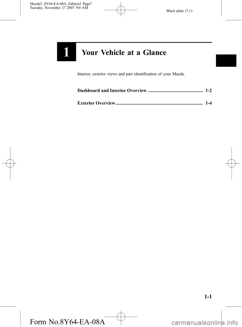 MAZDA MODEL 3 5-DOOR 2008 Owners Manual Black plate (7,1)
1Your Vehicle at a Glance
Interior, exterior views and part identification of your Mazda.
Dashboard and Interior Overview .............................................. 1-2
Exterior MAZDA MODEL 3 5-DOOR 2008 Owners Manual Black plate (7,1)
1Your Vehicle at a Glance
Interior, exterior views and part identification of your Mazda.
Dashboard and Interior Overview .............................................. 1-2
Exterior