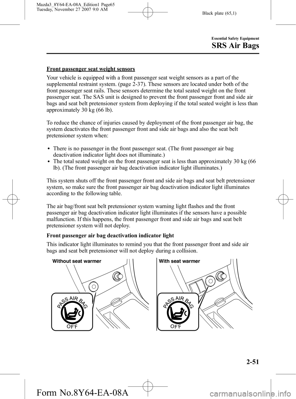 MAZDA MODEL 3 5-DOOR 2008 User Guide Black plate (65,1)
Front passenger seat weight sensors
Your vehicle is equipped with a front passenger seat weight sensors as a part of the
supplemental restraint system. (page 2-37). These sensors ar MAZDA MODEL 3 5-DOOR 2008 User Guide Black plate (65,1)
Front passenger seat weight sensors
Your vehicle is equipped with a front passenger seat weight sensors as a part of the
supplemental restraint system. (page 2-37). These sensors ar