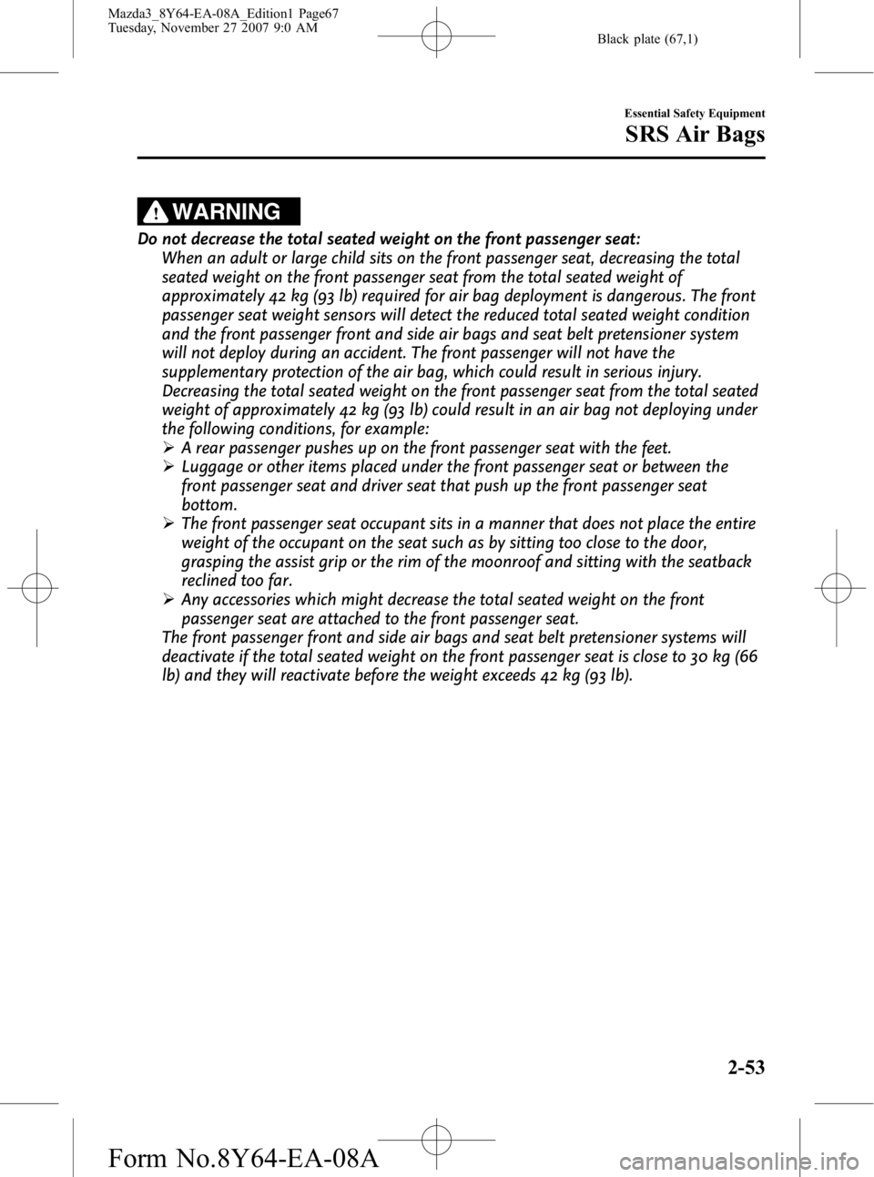 MAZDA MODEL 3 5-DOOR 2008 User Guide Black plate (67,1)
WARNING
Do not decrease the total seated weight on the front passenger seat:When an adult or large child sits on the front passenger seat, decreasing the total
seated weight on the MAZDA MODEL 3 5-DOOR 2008 User Guide Black plate (67,1)
WARNING
Do not decrease the total seated weight on the front passenger seat:When an adult or large child sits on the front passenger seat, decreasing the total
seated weight on the