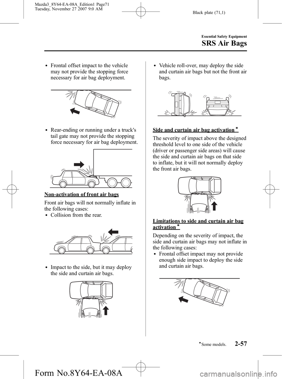 MAZDA MODEL 3 4-DOOR 2008 Manual PDF Black plate (71,1)
lFrontal offset impact to the vehicle
may not provide the stopping force
necessary for air bag deployment.
lRear-ending or running under a trucks
tail gate may not provide the stop MAZDA MODEL 3 4-DOOR 2008 Manual PDF Black plate (71,1)
lFrontal offset impact to the vehicle
may not provide the stopping force
necessary for air bag deployment.
lRear-ending or running under a trucks
tail gate may not provide the stop