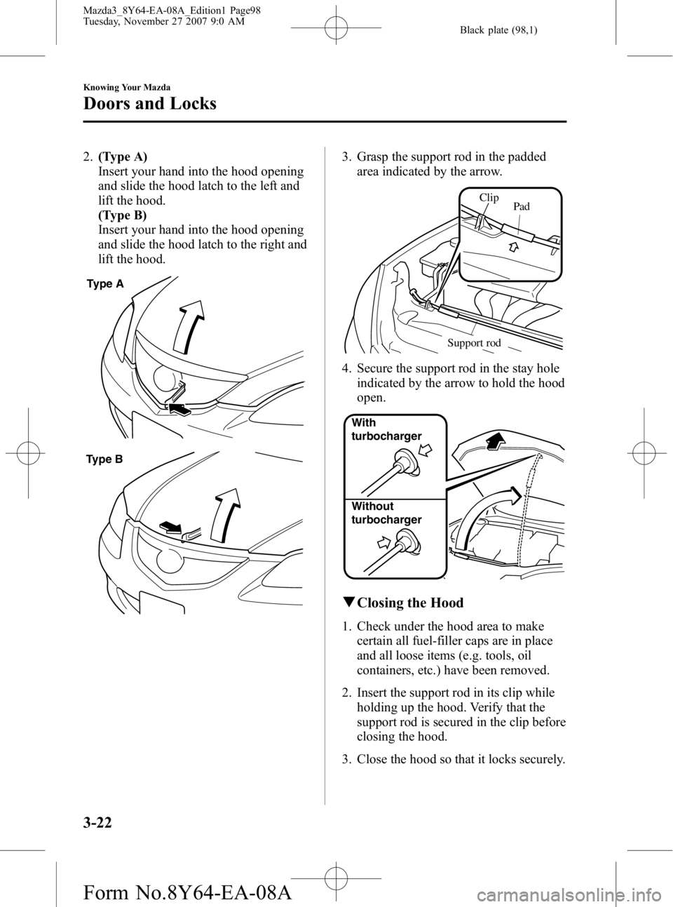 MAZDA MODEL 3 5-DOOR 2008  Owners Manual Black plate (98,1)
2.(Type A)
Insert your hand into the hood opening
and slide the hood latch to the left and
lift the hood.
(Type B)
Insert your hand into the hood opening
and slide the hood latch to