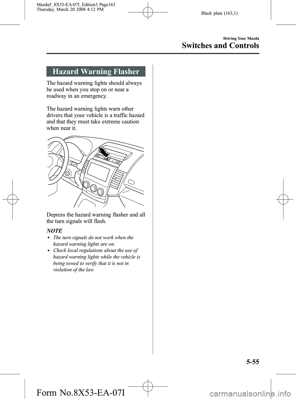 MAZDA MODEL 5 2008 User Guide Black plate (163,1)
Hazard Warning Flasher
The hazard warning lights should always
be used when you stop on or near a
roadway in an emergency.
The hazard warning lights warn other
drivers that your ve MAZDA MODEL 5 2008 User Guide Black plate (163,1)
Hazard Warning Flasher
The hazard warning lights should always
be used when you stop on or near a
roadway in an emergency.
The hazard warning lights warn other
drivers that your ve
