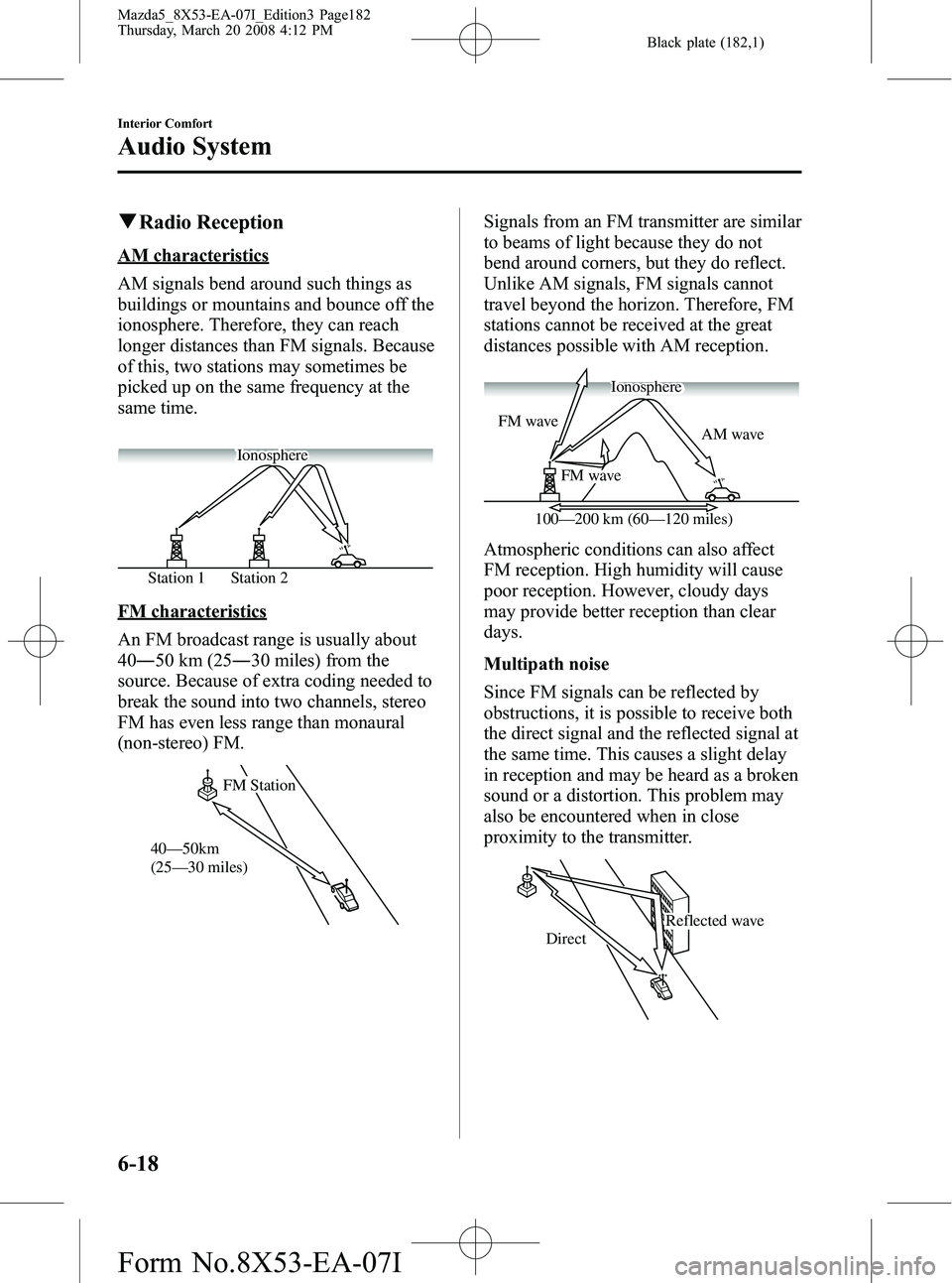 MAZDA MODEL 5 2008 Owners Manual Black plate (182,1)
qRadio Reception
AM characteristics
AM signals bend around such things as
buildings or mountains and bounce off the
ionosphere. Therefore, they can reach
longer distances than FM s MAZDA MODEL 5 2008 Owners Manual Black plate (182,1)
qRadio Reception
AM characteristics
AM signals bend around such things as
buildings or mountains and bounce off the
ionosphere. Therefore, they can reach
longer distances than FM s
