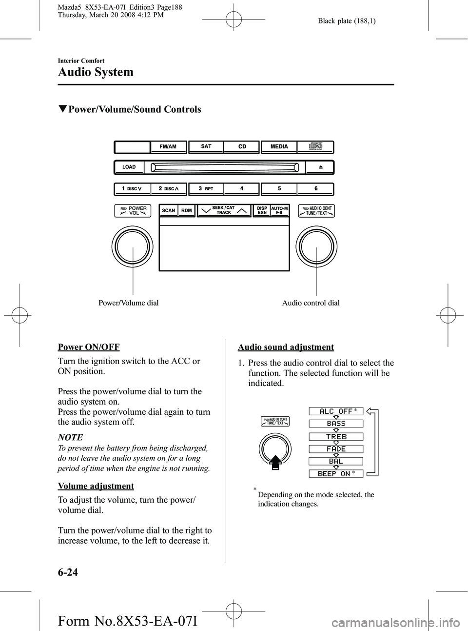 MAZDA MODEL 5 2008 Owners Manual Black plate (188,1)
qPower/Volume/Sound Controls
Power/Volume dial Audio control dial
Power ON/OFF
Turn the ignition switch to the ACC or
ON position.
Press the power/volume dial to turn the
audio sys MAZDA MODEL 5 2008 Owners Manual Black plate (188,1)
qPower/Volume/Sound Controls
Power/Volume dial Audio control dial
Power ON/OFF
Turn the ignition switch to the ACC or
ON position.
Press the power/volume dial to turn the
audio sys