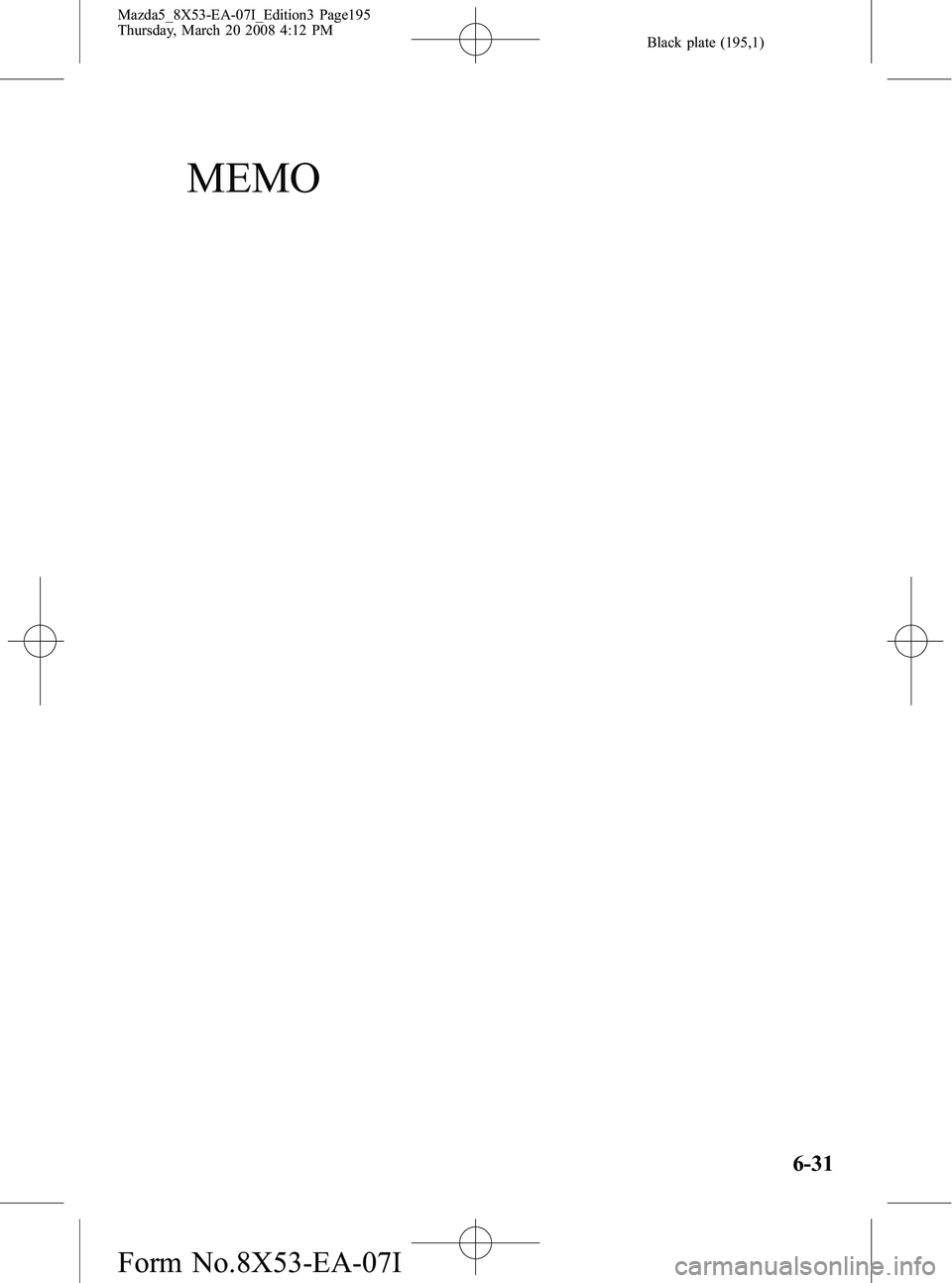 MAZDA MODEL 5 2008 Owners Manual Black plate (195,1)
MEMO
6-31
Mazda5_8X53-EA-07I_Edition3 Page195
Thursday, March 20 2008 4:12 PM
Form No.8X53-EA-07I MAZDA MODEL 5 2008 Owners Manual Black plate (195,1)
MEMO
6-31
Mazda5_8X53-EA-07I_Edition3 Page195
Thursday, March 20 2008 4:12 PM
Form No.8X53-EA-07I