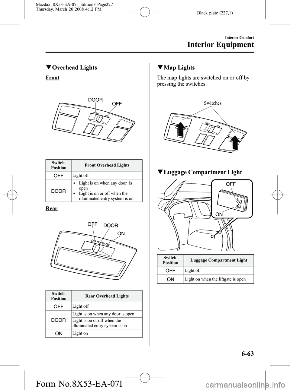 MAZDA MODEL 5 2008  Owners Manual Black plate (227,1)
qOverhead Lights
Front
Switch
Position Front Overhead Lights
Light off
lLight is on when any door is
open
lLight is on or off when the
illuminated entry system is on
Rear
Switch
Po