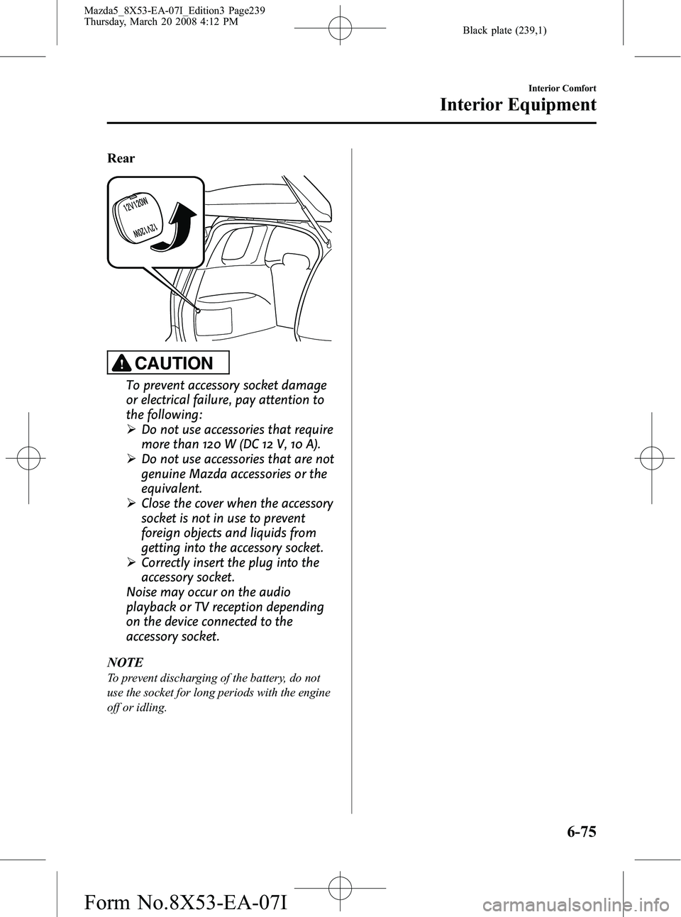 MAZDA MODEL 5 2008 Owners Guide Black plate (239,1)
Rear
CAUTION
To prevent accessory socket damage
or electrical failure, pay attention to
the following:
ØDo not use accessories that require
more than 120 W (DC 12 V, 10 A).
Ø Do MAZDA MODEL 5 2008 Owners Guide Black plate (239,1)
Rear
CAUTION
To prevent accessory socket damage
or electrical failure, pay attention to
the following:
ØDo not use accessories that require
more than 120 W (DC 12 V, 10 A).
Ø Do