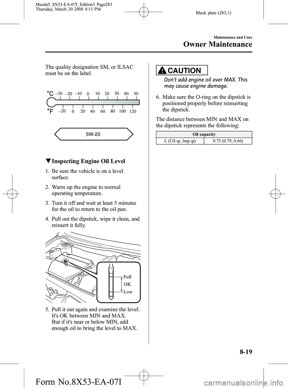MAZDA MODEL 5 2008 Manual PDF Black plate (283,1)
The quality designation SM, or ILSAC
must be on the label.
5W-20
120
100
80
60
40
20
0
–20
5040
30
20
10
0
–10
–20
–30
q
Inspecting Engine Oil Level
1. Be sure the vehicle MAZDA MODEL 5 2008 Manual PDF Black plate (283,1)
The quality designation SM, or ILSAC
must be on the label.
5W-20
120
100
80
60
40
20
0
–20
5040
30
20
10
0
–10
–20
–30
q
Inspecting Engine Oil Level
1. Be sure the vehicle