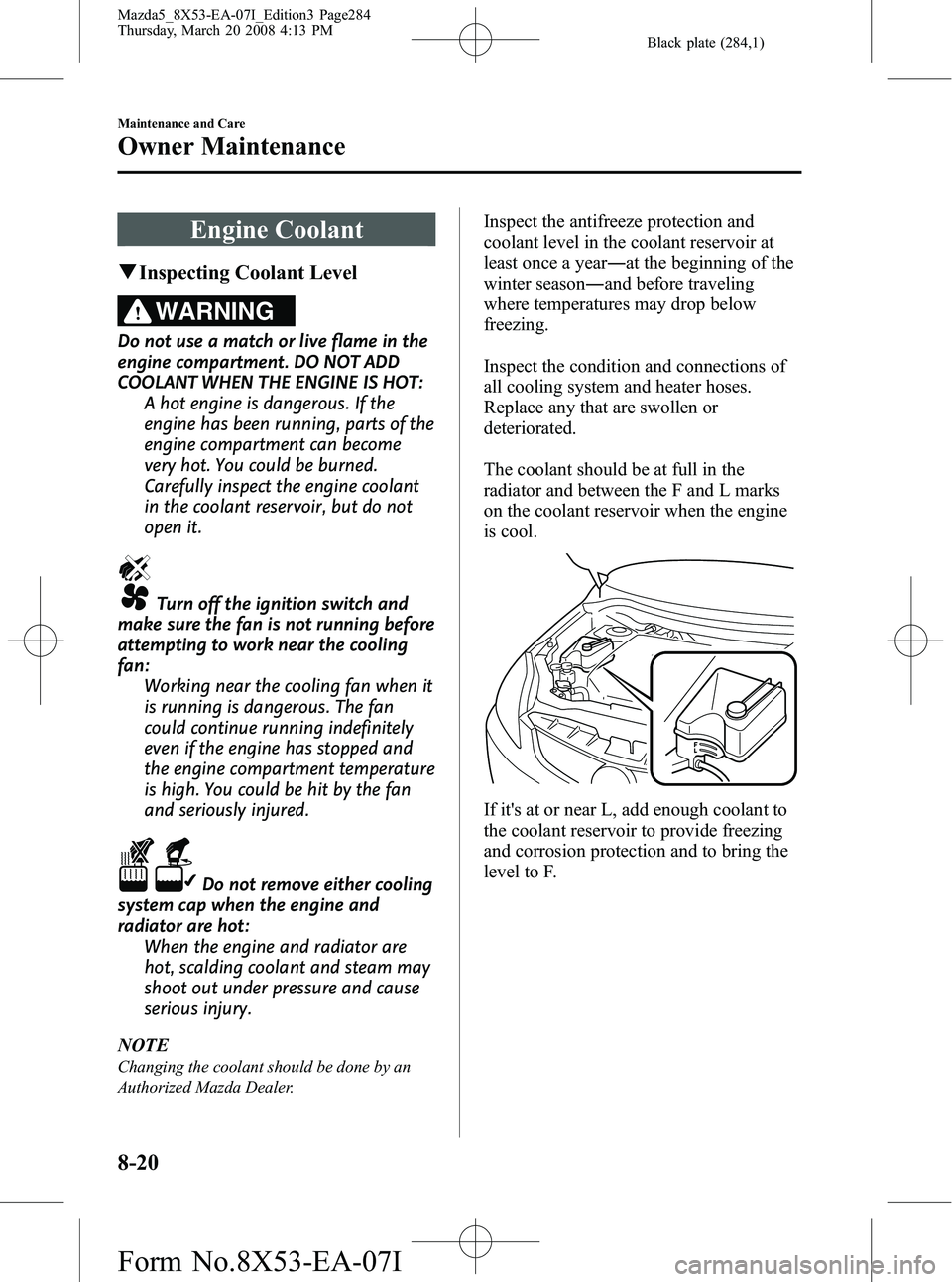 MAZDA MODEL 5 2008 Manual PDF Black plate (284,1)
Engine Coolant
qInspecting Coolant Level
WARNING
Do not use a match or live flame in the
engine compartment. DO NOT ADD
COOLANT WHEN THE ENGINE IS HOT:
A hot engine is dangerous. I MAZDA MODEL 5 2008 Manual PDF Black plate (284,1)
Engine Coolant
qInspecting Coolant Level
WARNING
Do not use a match or live flame in the
engine compartment. DO NOT ADD
COOLANT WHEN THE ENGINE IS HOT:
A hot engine is dangerous. I