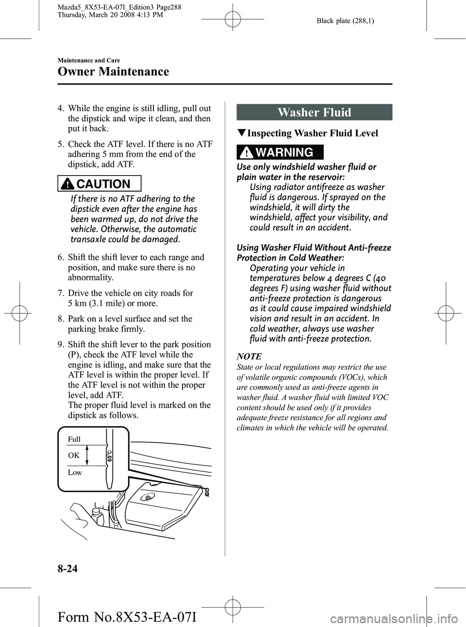 MAZDA MODEL 5 2008 User Guide Black plate (288,1)
4. While the engine is still idling, pull outthe dipstick and wipe it clean, and then
put it back.
5. Check the ATF level. If there is no ATF adhering 5 mm from the end of the
dips MAZDA MODEL 5 2008 User Guide Black plate (288,1)
4. While the engine is still idling, pull outthe dipstick and wipe it clean, and then
put it back.
5. Check the ATF level. If there is no ATF adhering 5 mm from the end of the
dips