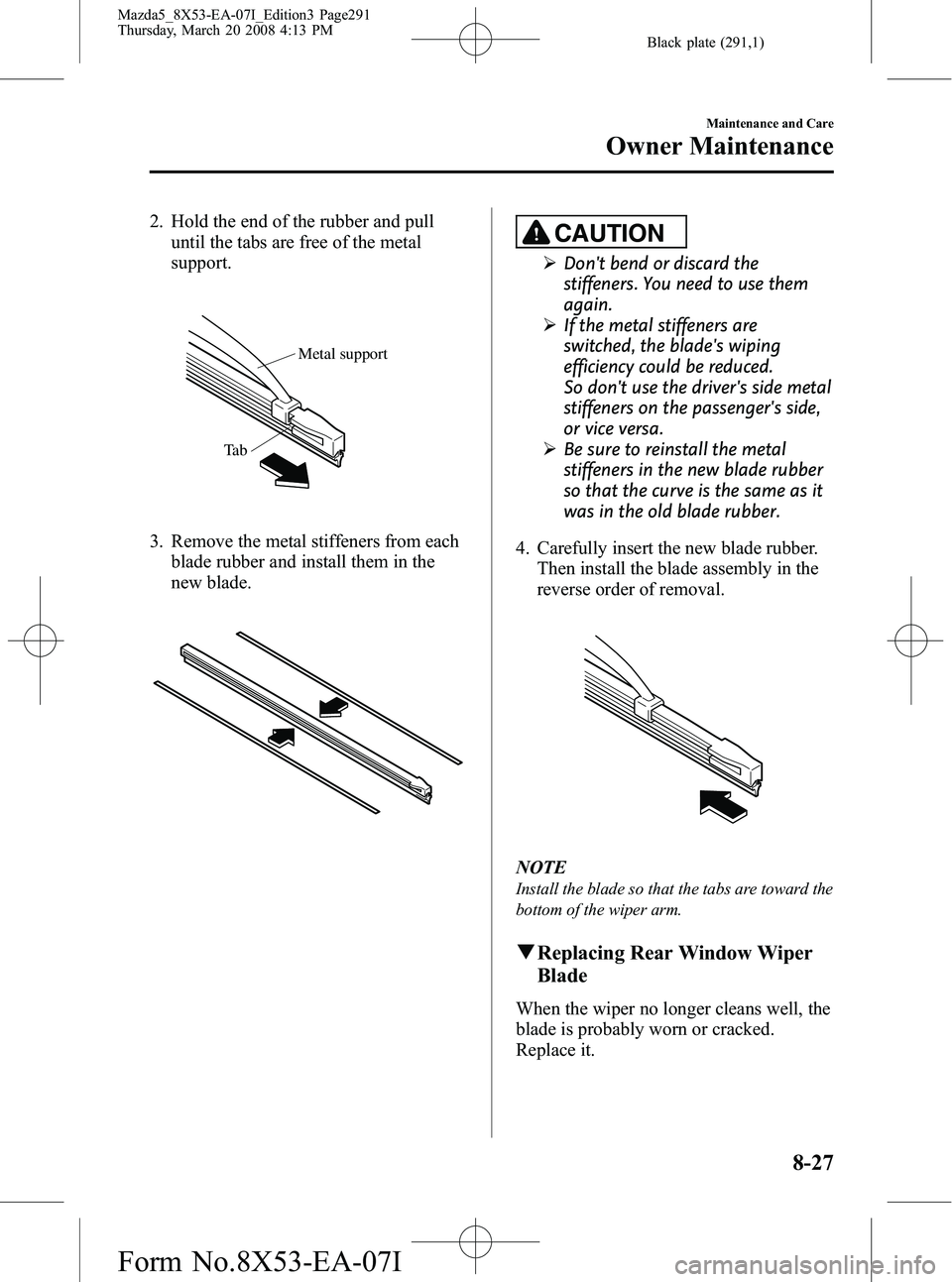 MAZDA MODEL 5 2008 Owners Manual Black plate (291,1)
2. Hold the end of the rubber and pulluntil the tabs are free of the metal
support.
Metal support
Ta b
3. Remove the metal stiffeners from each blade rubber and install them in the MAZDA MODEL 5 2008 Owners Manual Black plate (291,1)
2. Hold the end of the rubber and pulluntil the tabs are free of the metal
support.
Metal support
Ta b
3. Remove the metal stiffeners from each blade rubber and install them in the
