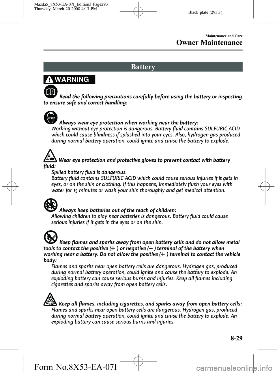 MAZDA MODEL 5 2008 Owners Manual Black plate (293,1)
Battery
WARNING
Read the following precautions carefully before using the battery or inspecting
to ensure safe and correct handling:
Always wear eye protection when working near th MAZDA MODEL 5 2008 Owners Manual Black plate (293,1)
Battery
WARNING
Read the following precautions carefully before using the battery or inspecting
to ensure safe and correct handling:
Always wear eye protection when working near th