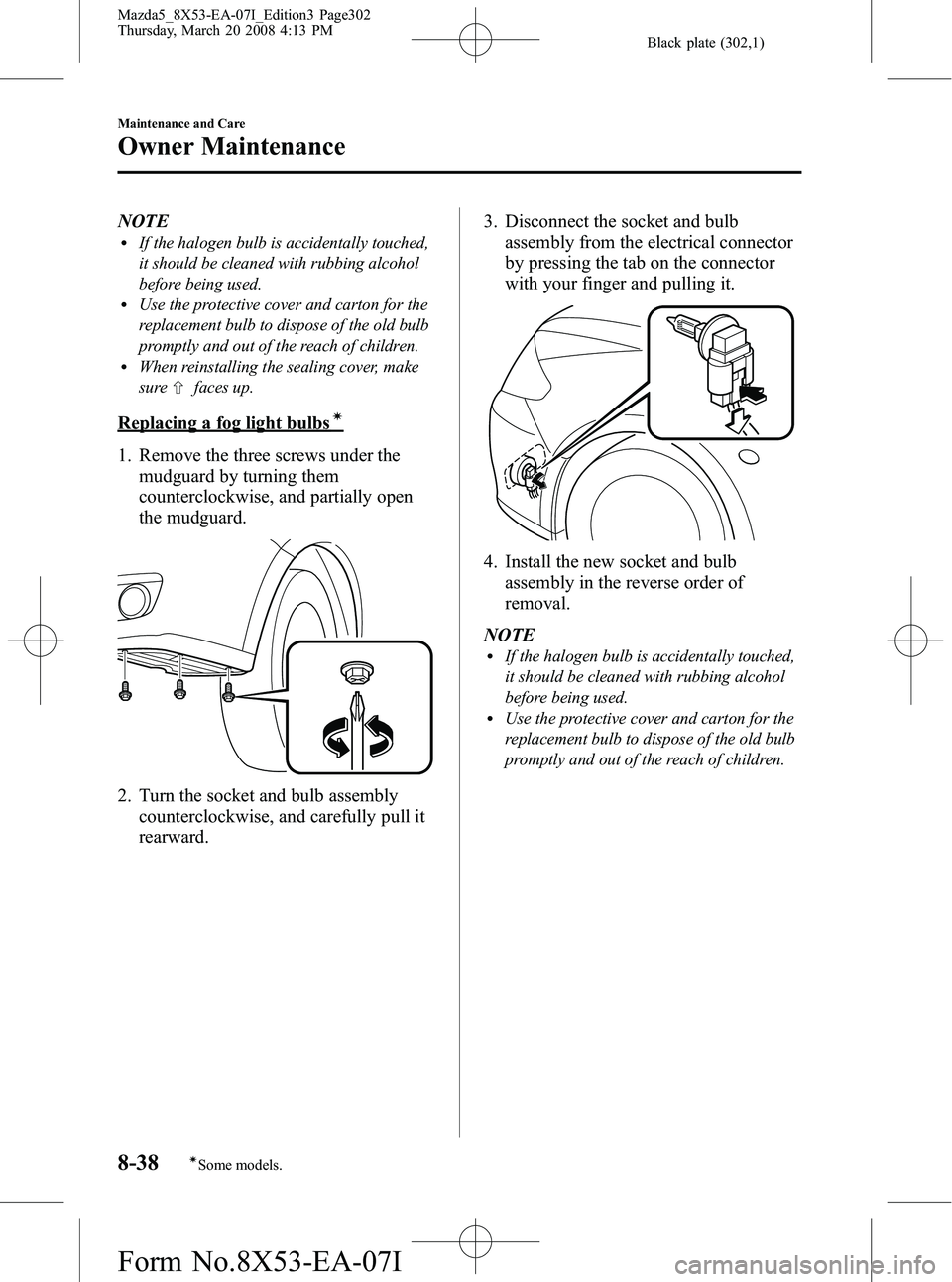 MAZDA MODEL 5 2008 Owners Manual Black plate (302,1)
NOTElIf the halogen bulb is accidentally touched,
it should be cleaned with rubbing alcohol
before being used.
lUse the protective cover and carton for the
replacement bulb to disp MAZDA MODEL 5 2008 Owners Manual Black plate (302,1)
NOTElIf the halogen bulb is accidentally touched,
it should be cleaned with rubbing alcohol
before being used.
lUse the protective cover and carton for the
replacement bulb to disp