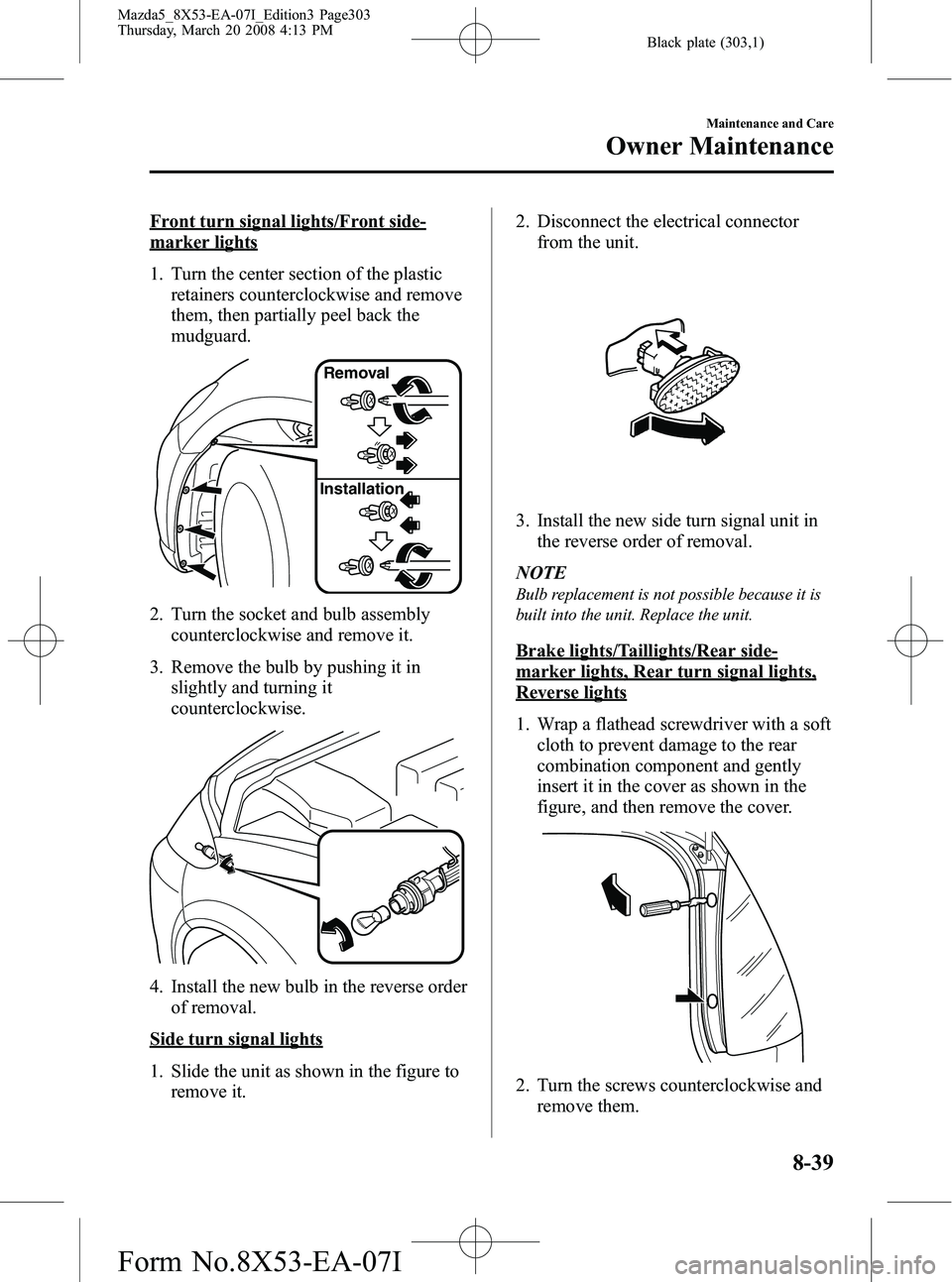 MAZDA MODEL 5 2008  Owners Manual Black plate (303,1)
Front turn signal lights/Front side-
marker lights
1. Turn the center section of the plasticretainers counterclockwise and remove
them, then partially peel back the
mudguard.
Remov