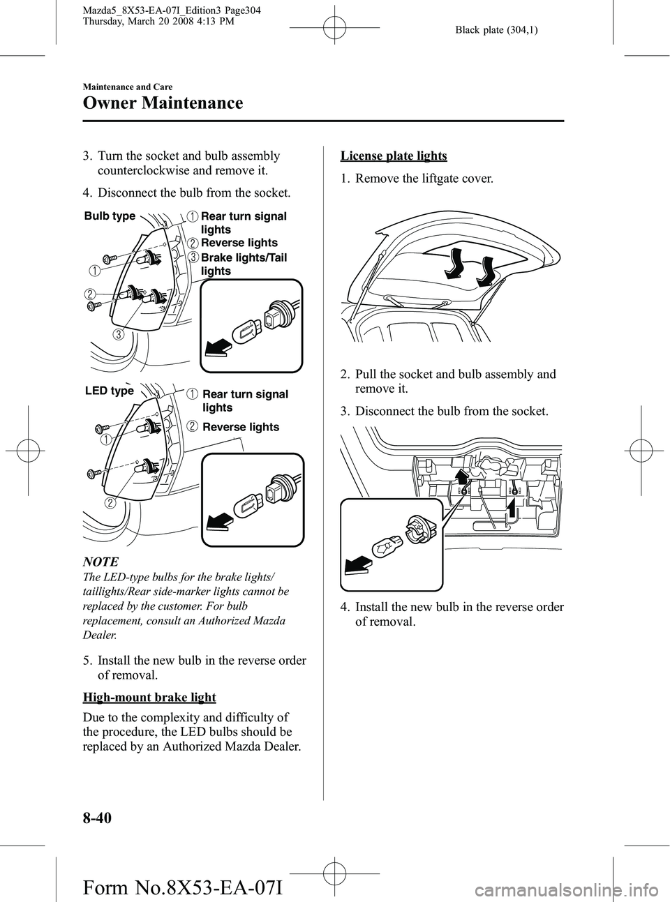 MAZDA MODEL 5 2008 Owners Manual Black plate (304,1)
3. Turn the socket and bulb assemblycounterclockwise and remove it.
4. Disconnect the bulb from the socket.
Rear turn signal
lights
Reverse lights
Brake lights/Tail
lights
Bulb t MAZDA MODEL 5 2008 Owners Manual Black plate (304,1)
3. Turn the socket and bulb assemblycounterclockwise and remove it.
4. Disconnect the bulb from the socket.
Rear turn signal
lights
Reverse lights
Brake lights/Tail
lights
Bulb t