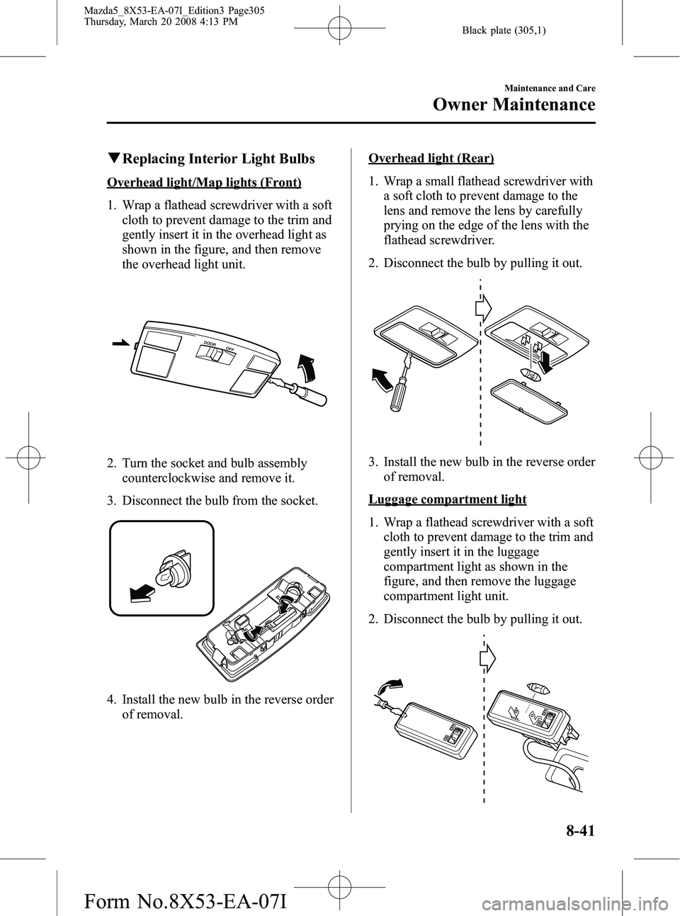 MAZDA MODEL 5 2008 Owners Manual Black plate (305,1)
qReplacing Interior Light Bulbs
Overhead light/Map lights (Front)
1. Wrap a flathead screwdriver with a soft
cloth to prevent damage to the trim and
gently insert it in the overhea MAZDA MODEL 5 2008 Owners Manual Black plate (305,1)
qReplacing Interior Light Bulbs
Overhead light/Map lights (Front)
1. Wrap a flathead screwdriver with a soft
cloth to prevent damage to the trim and
gently insert it in the overhea