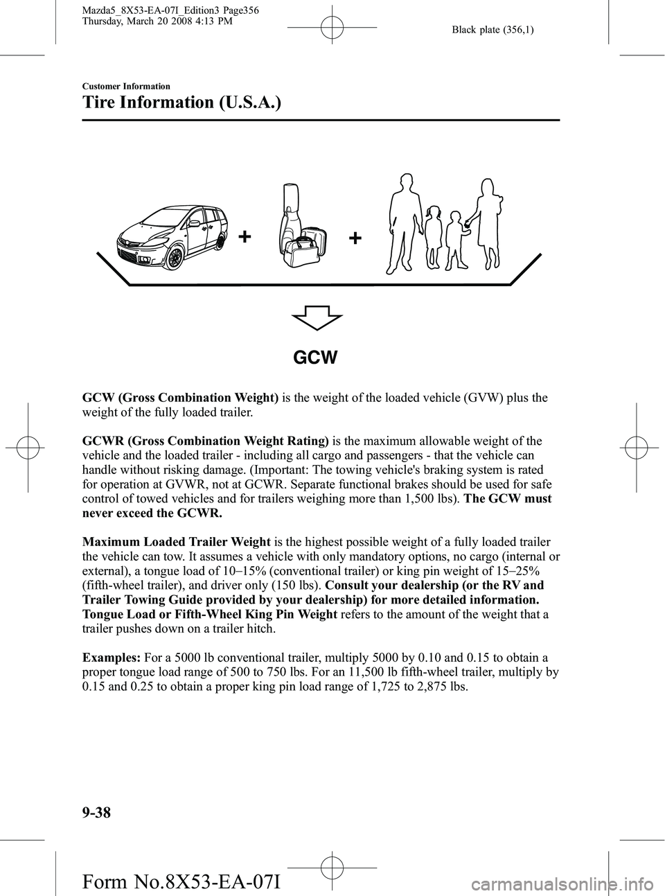 MAZDA MODEL 5 2008 Owners Guide Black plate (356,1)
GCW
GCW (Gross Combination Weight)is the weight of the loaded vehicle (GVW) plus the
weight of the fully loaded trailer.
GCWR (Gross Combination Weight Rating) is the maximum allow MAZDA MODEL 5 2008 Owners Guide Black plate (356,1)
GCW
GCW (Gross Combination Weight)is the weight of the loaded vehicle (GVW) plus the
weight of the fully loaded trailer.
GCWR (Gross Combination Weight Rating) is the maximum allow