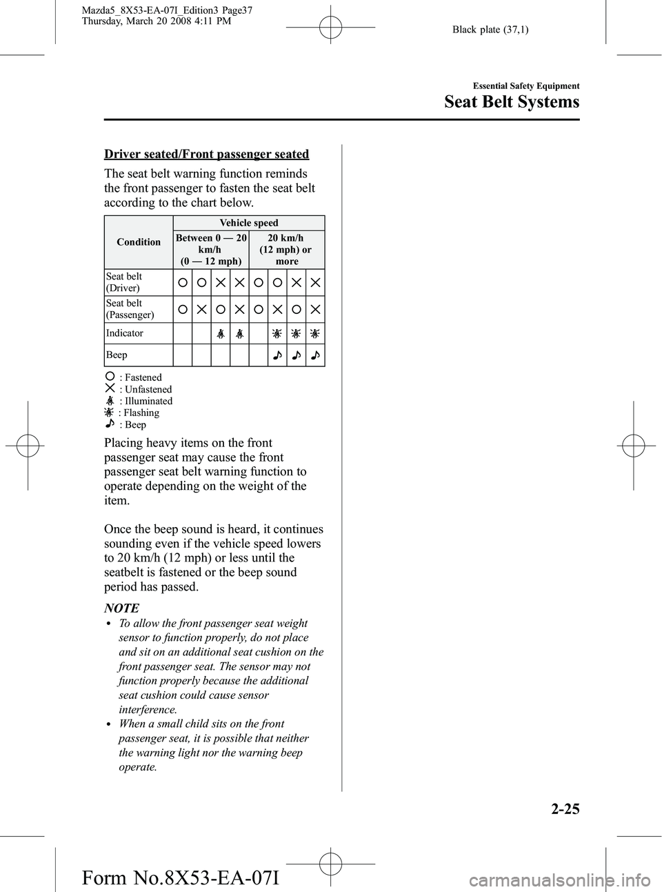 MAZDA MODEL 5 2008 Owners Manual Black plate (37,1)
Driver seated/Front passenger seated
The seat belt warning function reminds
the front passenger to fasten the seat belt
according to the chart below.
ConditionVehicle speed
Between MAZDA MODEL 5 2008 Owners Manual Black plate (37,1)
Driver seated/Front passenger seated
The seat belt warning function reminds
the front passenger to fasten the seat belt
according to the chart below.
ConditionVehicle speed
Between