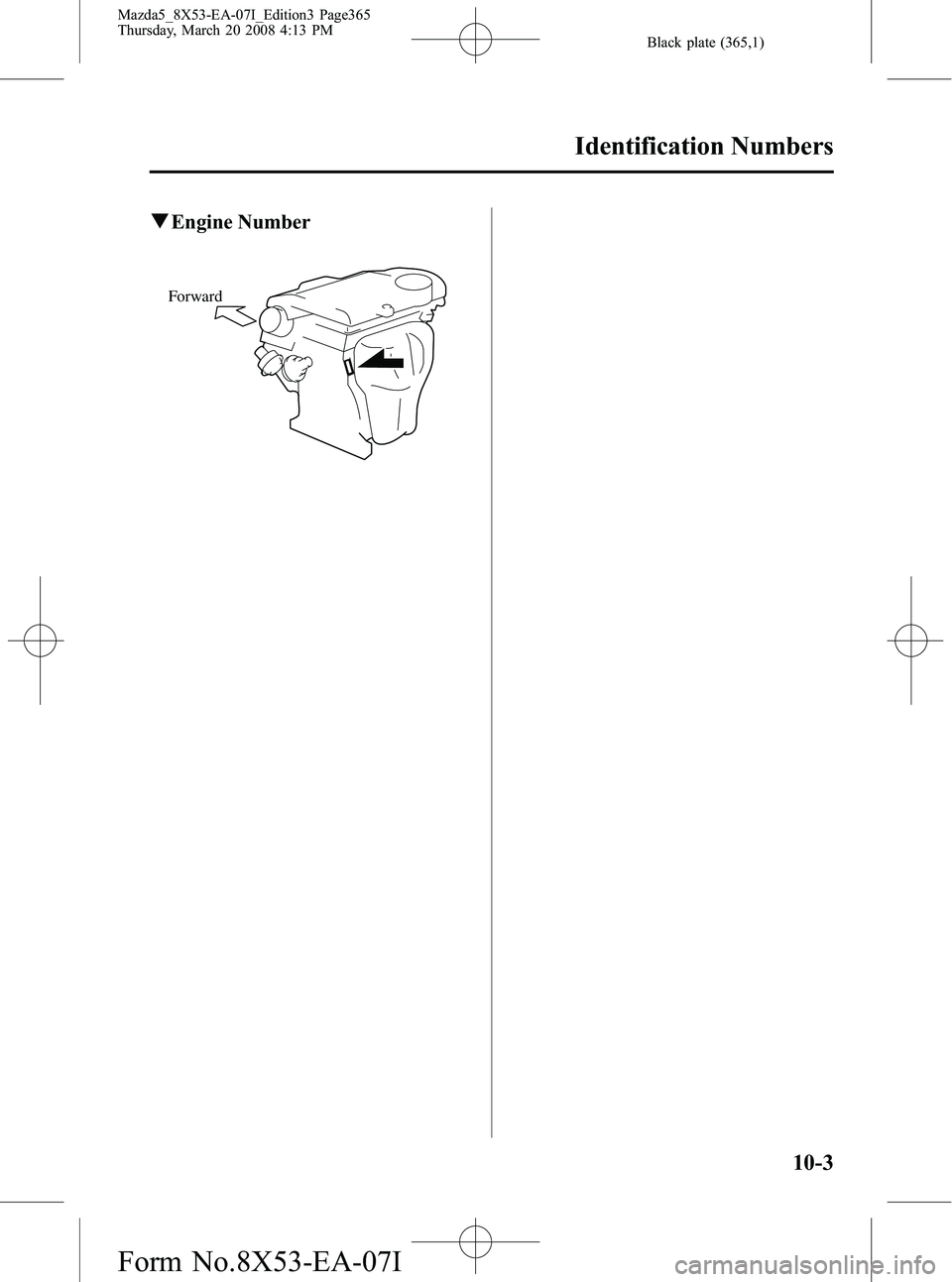 MAZDA MODEL 5 2008  Owners Manual Black plate (365,1)
qEngine Number
Forward
Identification Numbers
10-3
Mazda5_8X53-EA-07I_Edition3 Page365
Thursday, March 20 2008 4:13 PM
Form No.8X53-EA-07I 