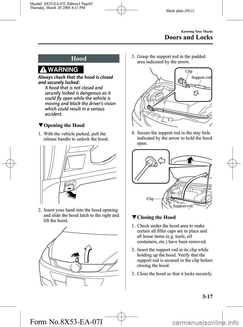 MAZDA MODEL 5 2008 Owners Manual Black plate (85,1)
Hood
WARNING
Always check that the hood is closed
and securely locked:A hood that is not closed and
securely locked is dangerous as it
could fly open while the vehicle is
moving and MAZDA MODEL 5 2008 Owners Manual Black plate (85,1)
Hood
WARNING
Always check that the hood is closed
and securely locked:A hood that is not closed and
securely locked is dangerous as it
could fly open while the vehicle is
moving and