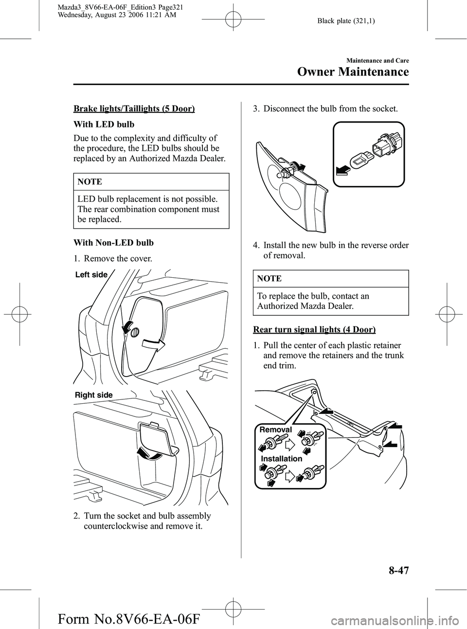 MAZDA MODEL 3 4-DOOR 2007 Owners Manual Black plate (321,1)
Brake lights/Taillights (5 Door)
With LED bulb
Due to the complexity and difficulty of
the procedure, the LED bulbs should be
replaced by an Authorized Mazda Dealer.
NOTE
LED bulb MAZDA MODEL 3 4-DOOR 2007 Owners Manual Black plate (321,1)
Brake lights/Taillights (5 Door)
With LED bulb
Due to the complexity and difficulty of
the procedure, the LED bulbs should be
replaced by an Authorized Mazda Dealer.
NOTE
LED bulb