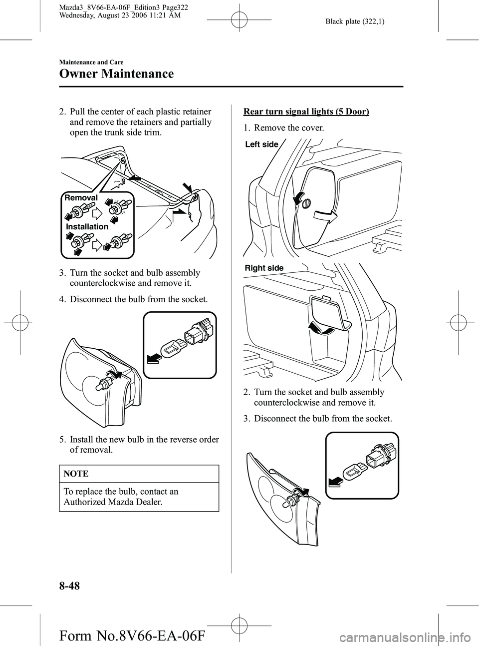 MAZDA MODEL 3 4-DOOR 2007 Owners Manual Black plate (322,1)
2. Pull the center of each plastic retainerand remove the retainers and partially
open the trunk side trim.
Removal
Installation
3. Turn the socket and bulb assembly counterclockwi MAZDA MODEL 3 4-DOOR 2007 Owners Manual Black plate (322,1)
2. Pull the center of each plastic retainerand remove the retainers and partially
open the trunk side trim.
Removal
Installation
3. Turn the socket and bulb assembly counterclockwi