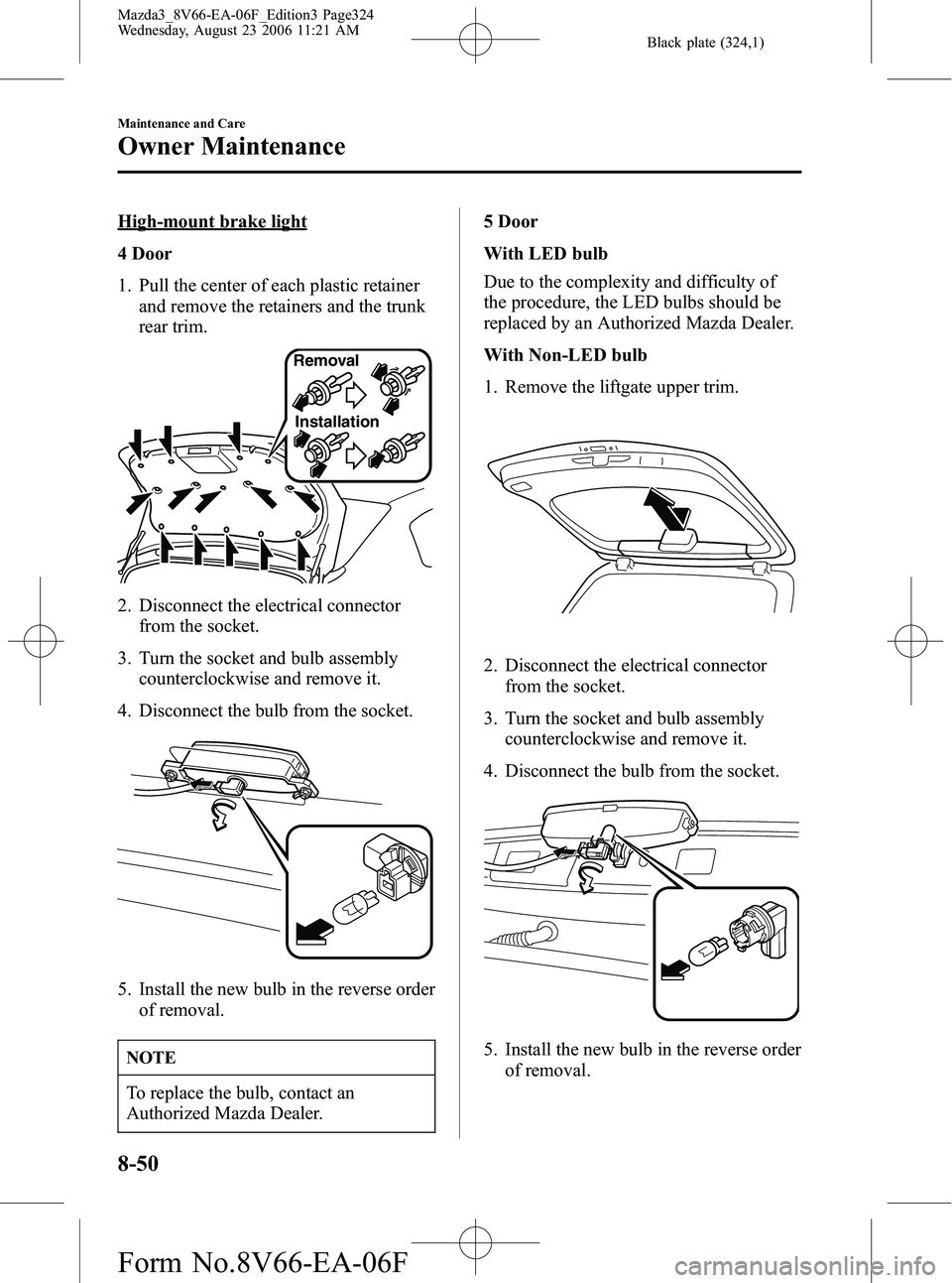 MAZDA MODEL 3 4-DOOR 2007 Owners Manual Black plate (324,1)
High-mount brake light
4 Door
1. Pull the center of each plastic retainerand remove the retainers and the trunk
rear trim.
Removal
Installation
2. Disconnect the electrical connect MAZDA MODEL 3 4-DOOR 2007 Owners Manual Black plate (324,1)
High-mount brake light
4 Door
1. Pull the center of each plastic retainerand remove the retainers and the trunk
rear trim.
Removal
Installation
2. Disconnect the electrical connect