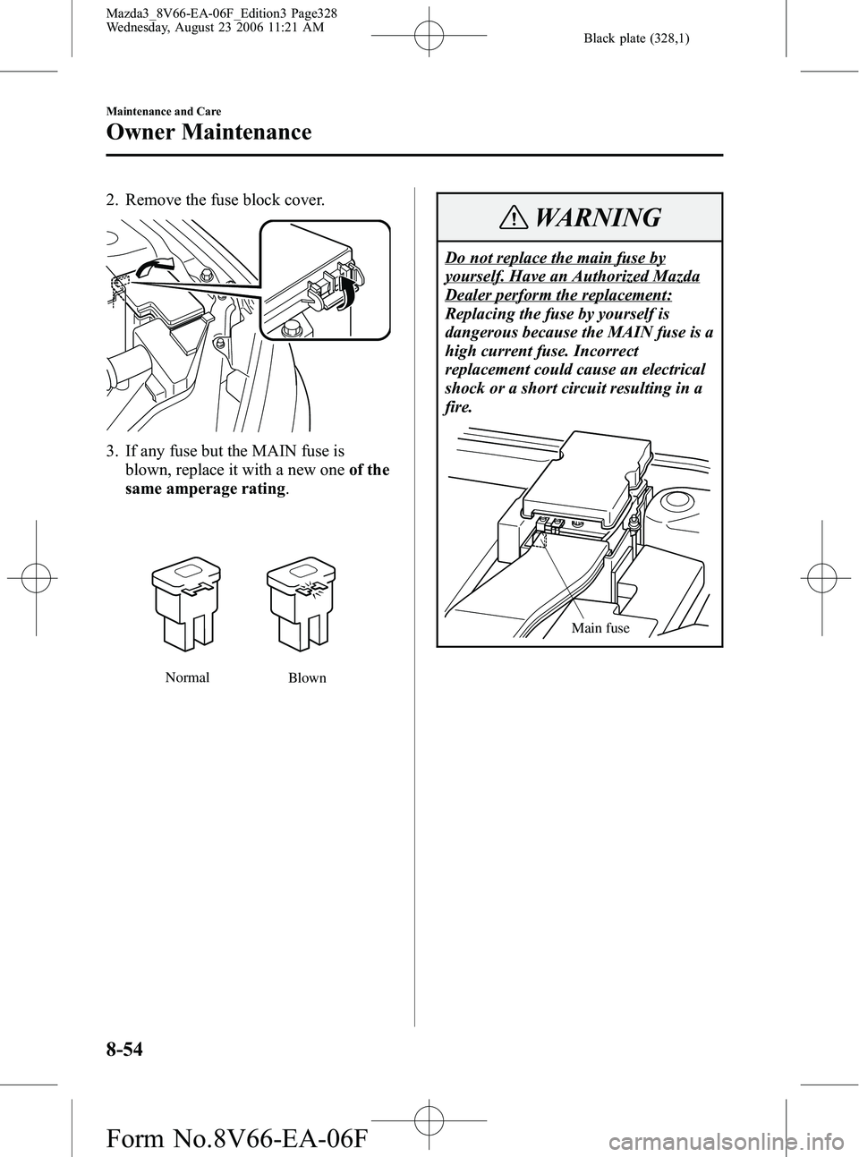 MAZDA MODEL 3 4-DOOR 2007 Owners Manual Black plate (328,1)
2. Remove the fuse block cover.
3. If any fuse but the MAIN fuse isblown, replace it with a new one of the
same amperage rating .
Normal
Blown
WARNING
Do not replace the main fuse MAZDA MODEL 3 4-DOOR 2007 Owners Manual Black plate (328,1)
2. Remove the fuse block cover.
3. If any fuse but the MAIN fuse isblown, replace it with a new one of the
same amperage rating .
Normal
Blown
WARNING
Do not replace the main fuse
