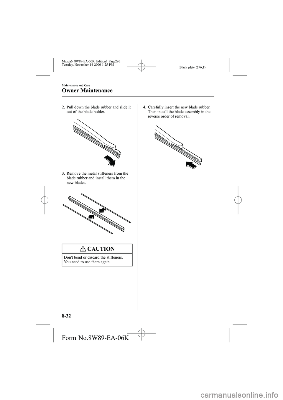 MAZDA MODEL 6 SPORT SEDAN 2007  Owners Manual Black plate (296,1)
2. Pull down the blade rubber and slide itout of the blade holder.
3. Remove the metal stiffeners from the
blade rubber and install them in the
new blades.
CAUTION
Don't bend o