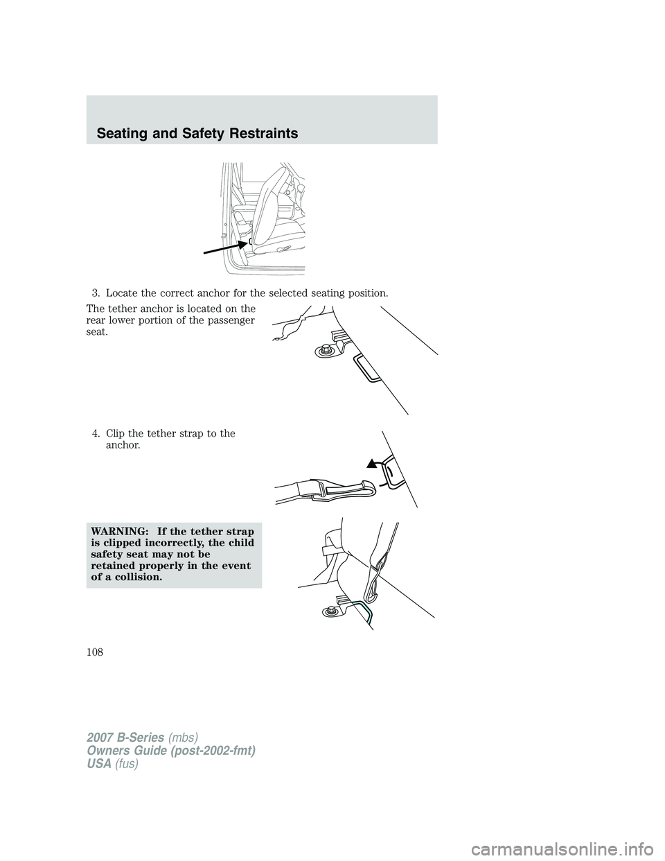 MAZDA MODEL B3000 TRUCK 2007  Owners Manual 3. Locate the correct anchor for the selected seating position.
The tether anchor is located on the
rear lower portion of the passenger
seat.
4. Clip the tether strap to the anchor.
WARNING: If the te