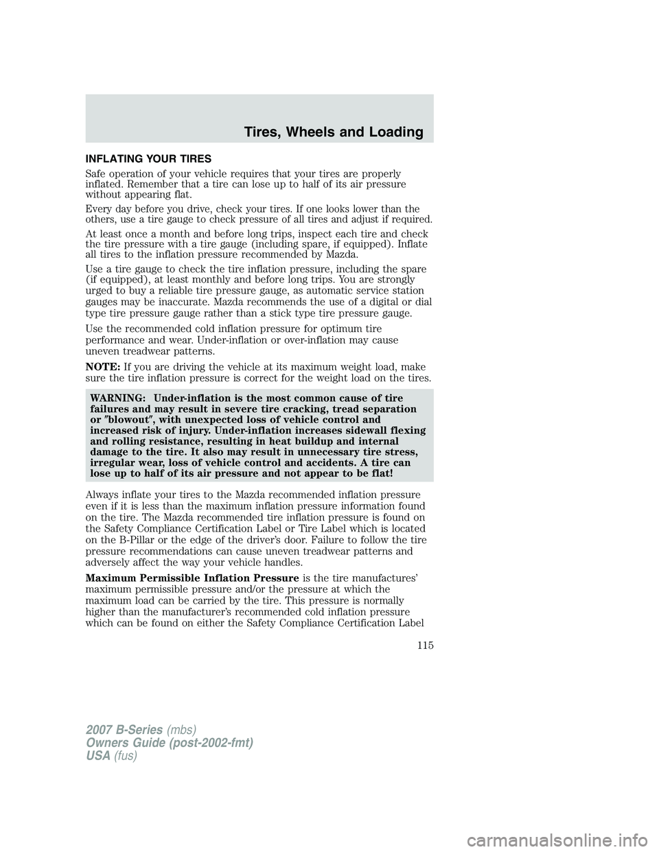 MAZDA MODEL B3000 TRUCK 2007 Owners Manual INFLATING YOUR TIRES
Safe operation of your vehicle requires that your tires are properly
inflated. Remember that a tire can lose up to half of its air pressure
without appearing flat.
Every day befor MAZDA MODEL B3000 TRUCK 2007 Owners Manual INFLATING YOUR TIRES
Safe operation of your vehicle requires that your tires are properly
inflated. Remember that a tire can lose up to half of its air pressure
without appearing flat.
Every day befor