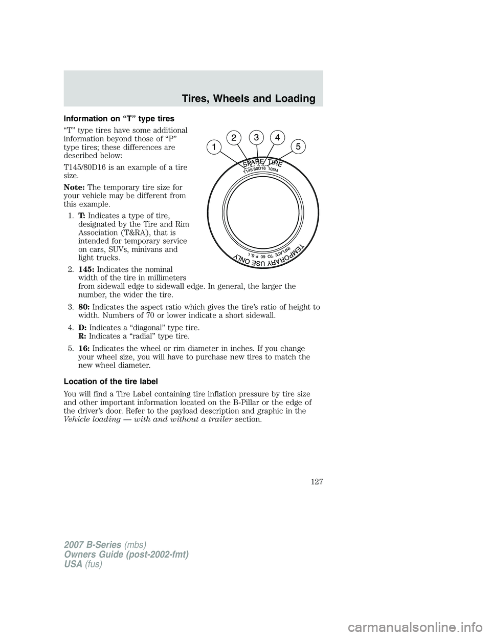 MAZDA MODEL B3000 TRUCK 2007 Owners Manual Information on “T” type tires
“T” type tires have some additional
information beyond those of “P”
type tires; these differences are
described below:
T145/80D16 is an example of a tire
size MAZDA MODEL B3000 TRUCK 2007 Owners Manual Information on “T” type tires
“T” type tires have some additional
information beyond those of “P”
type tires; these differences are
described below:
T145/80D16 is an example of a tire
size